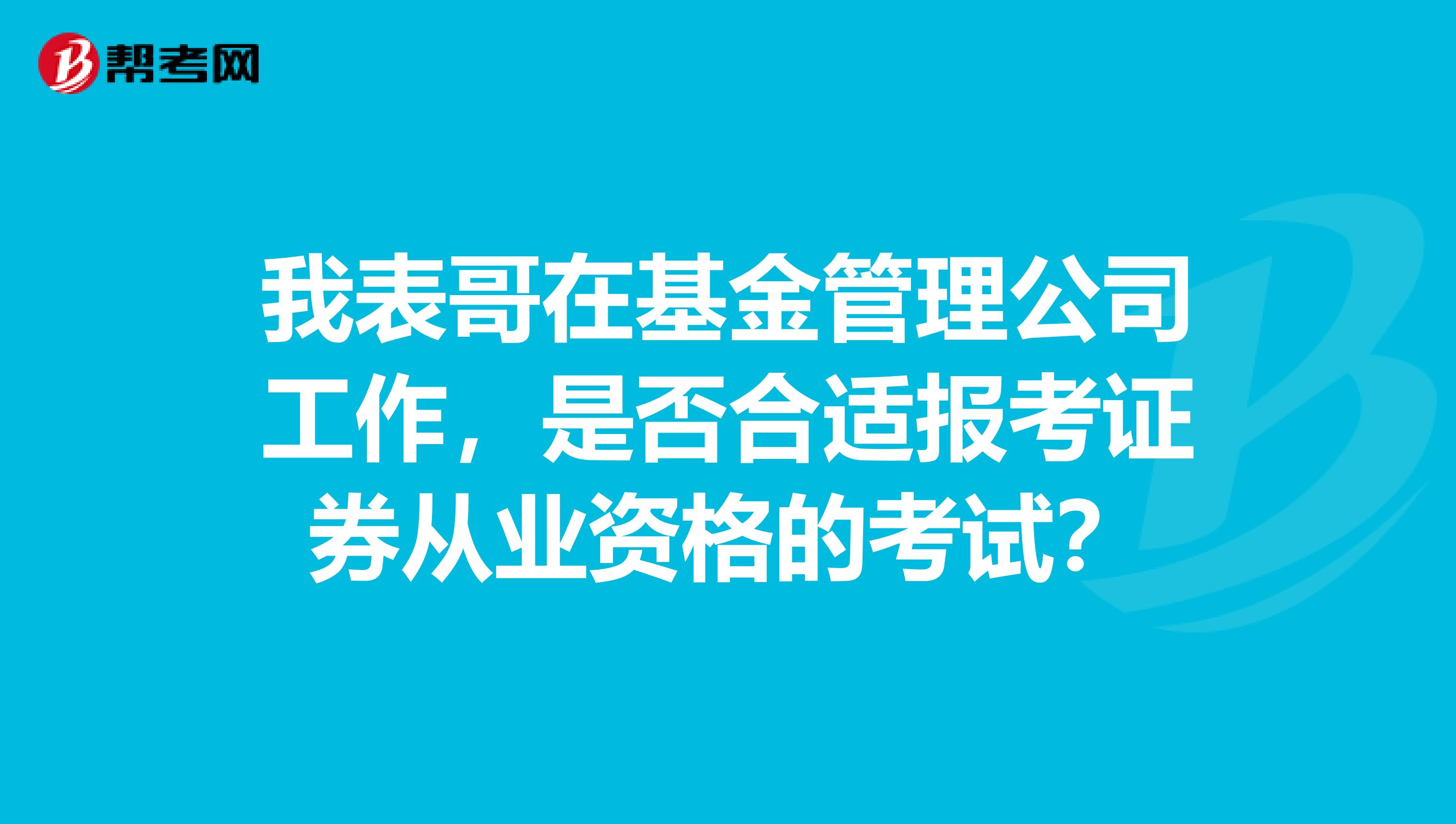 我表哥在基金管理公司工作，是否合适报考证券从业资格的考试？