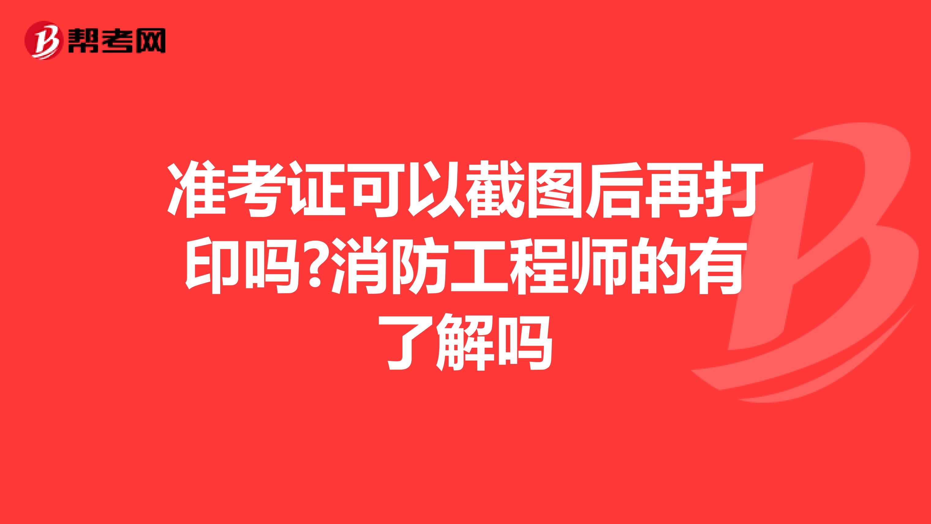 准考证可以截图后再打印吗?消防工程师的有了解吗