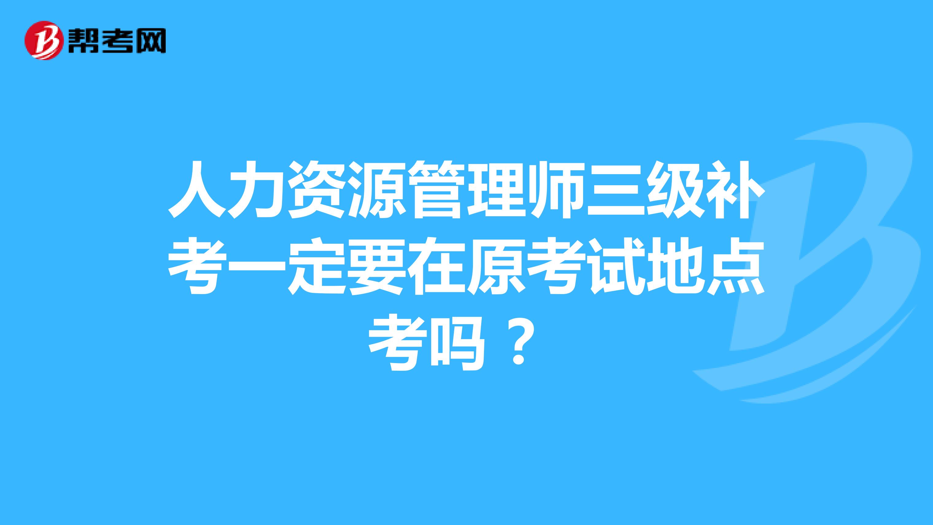 人力资源管理师三级补考一定要在原考试地点考吗 ?