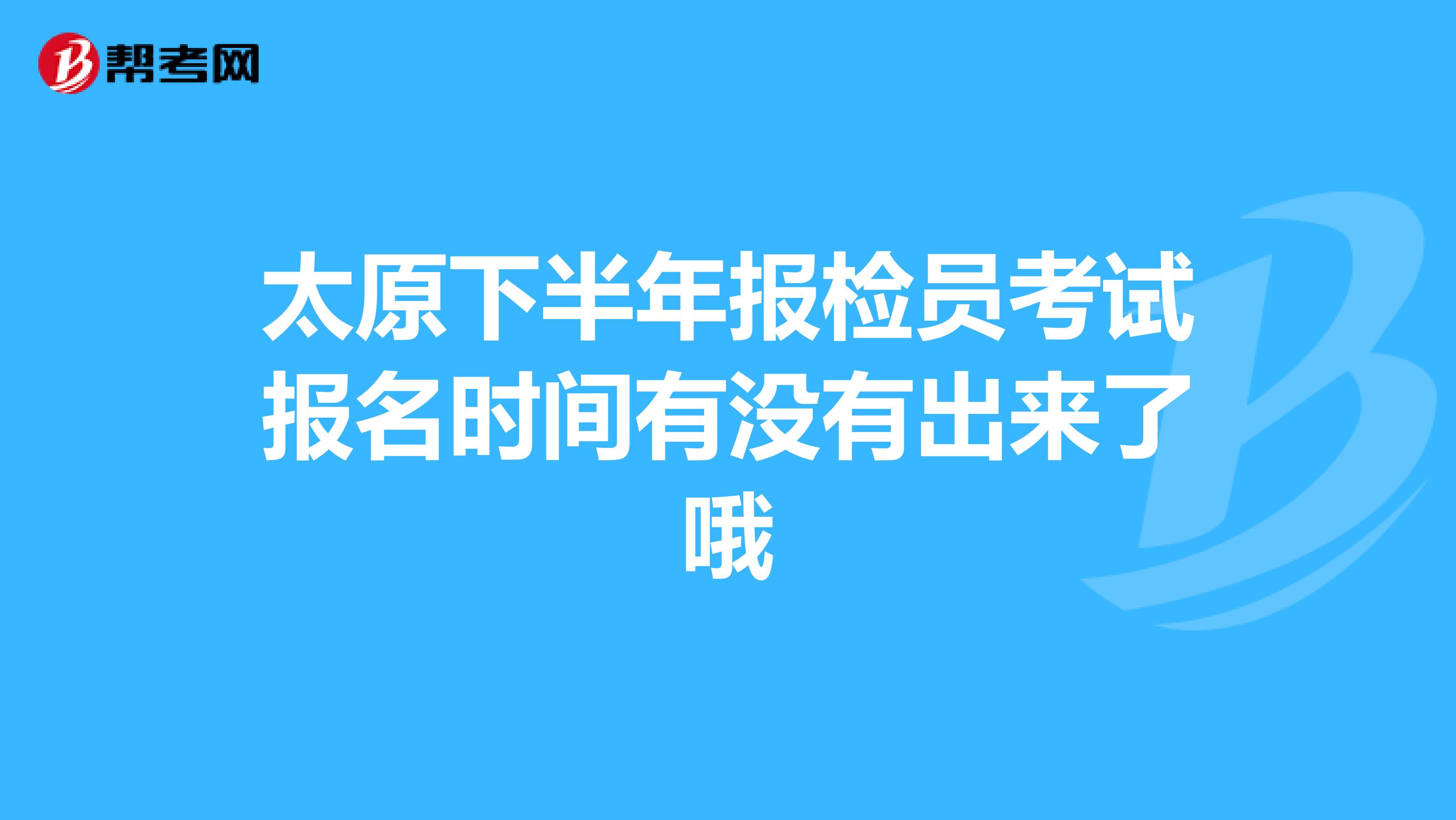 太原下半年报检员考试报名时间有没有出来了哦