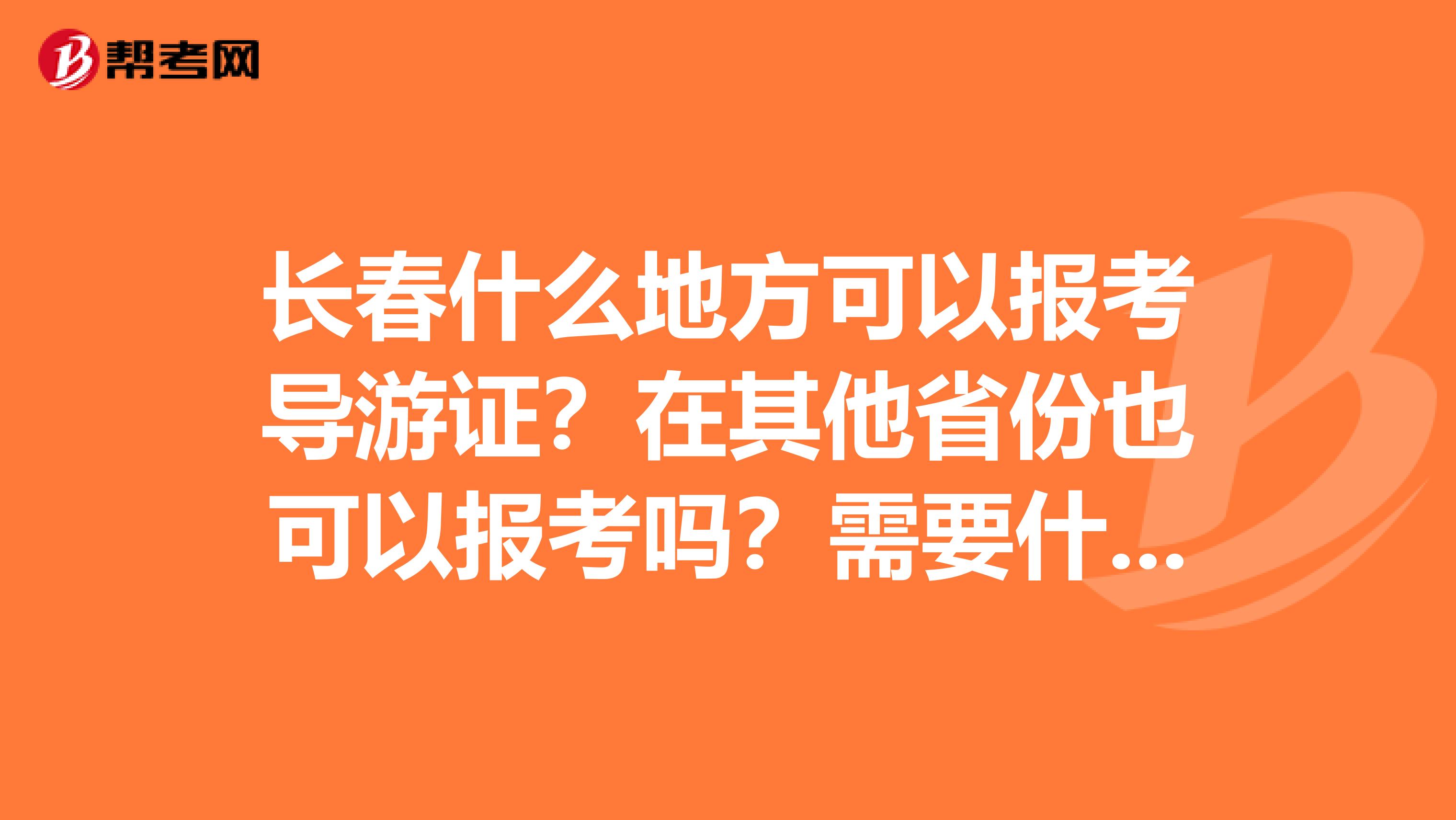 长春什么地方可以报考导游证？在其他省份也可以报考吗？需要什么条件和要求？考试都涉及什么内容？