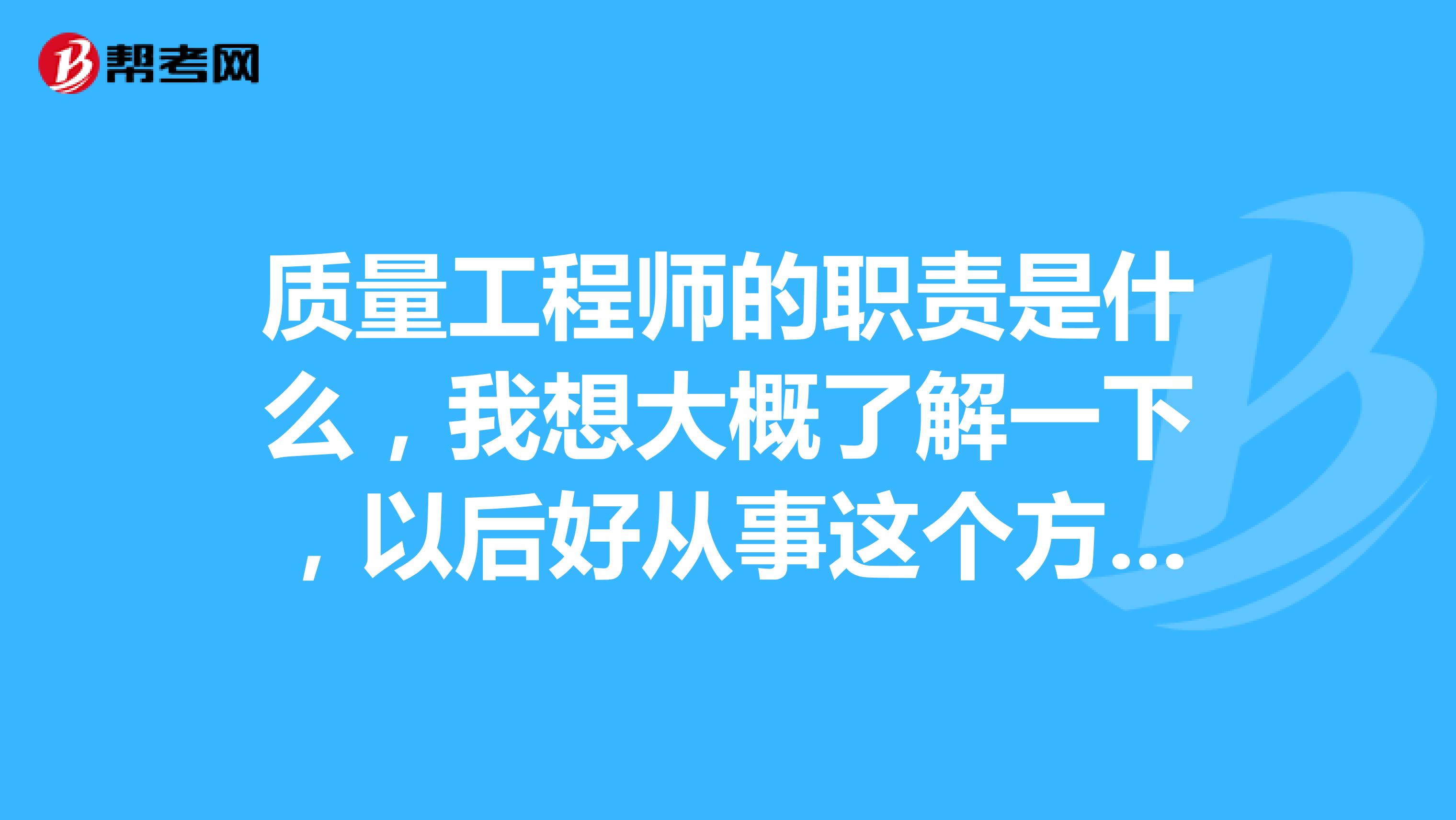 质量工程师的职责是什么,我想大概了解一下,以后好从事这个方面的工作