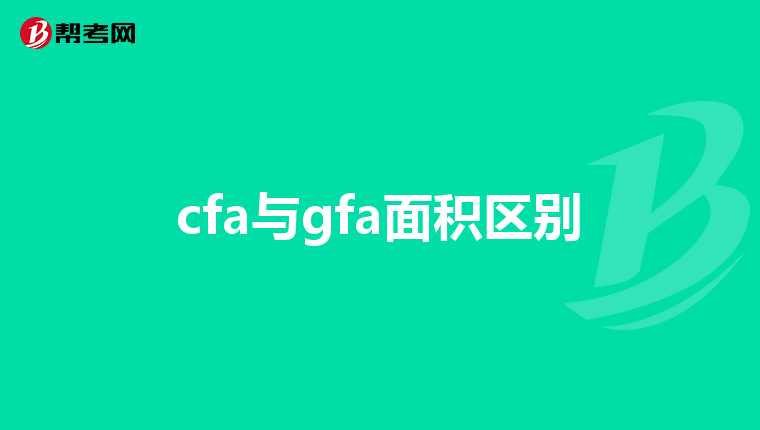 cfa与gfa面积区别_CFA考试_帮考网