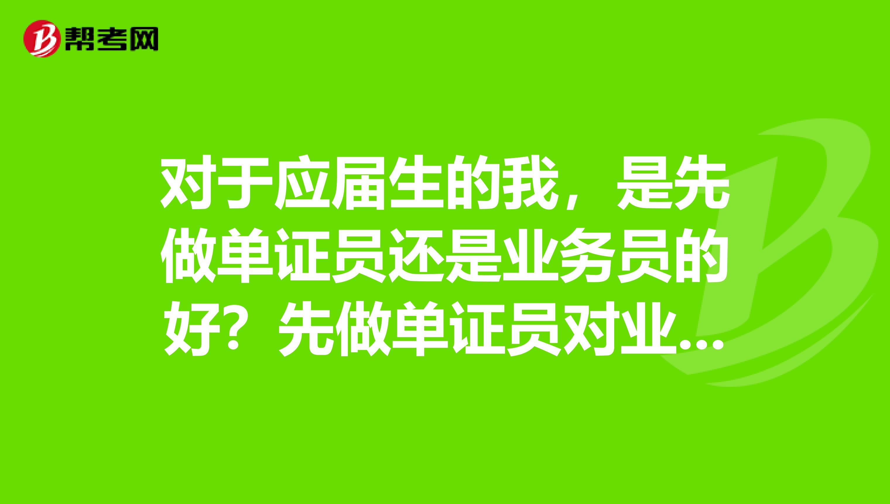 对于应届生的我，是先做单证员还是业务员的好？先做单证员对业务员这方面有没有帮助？