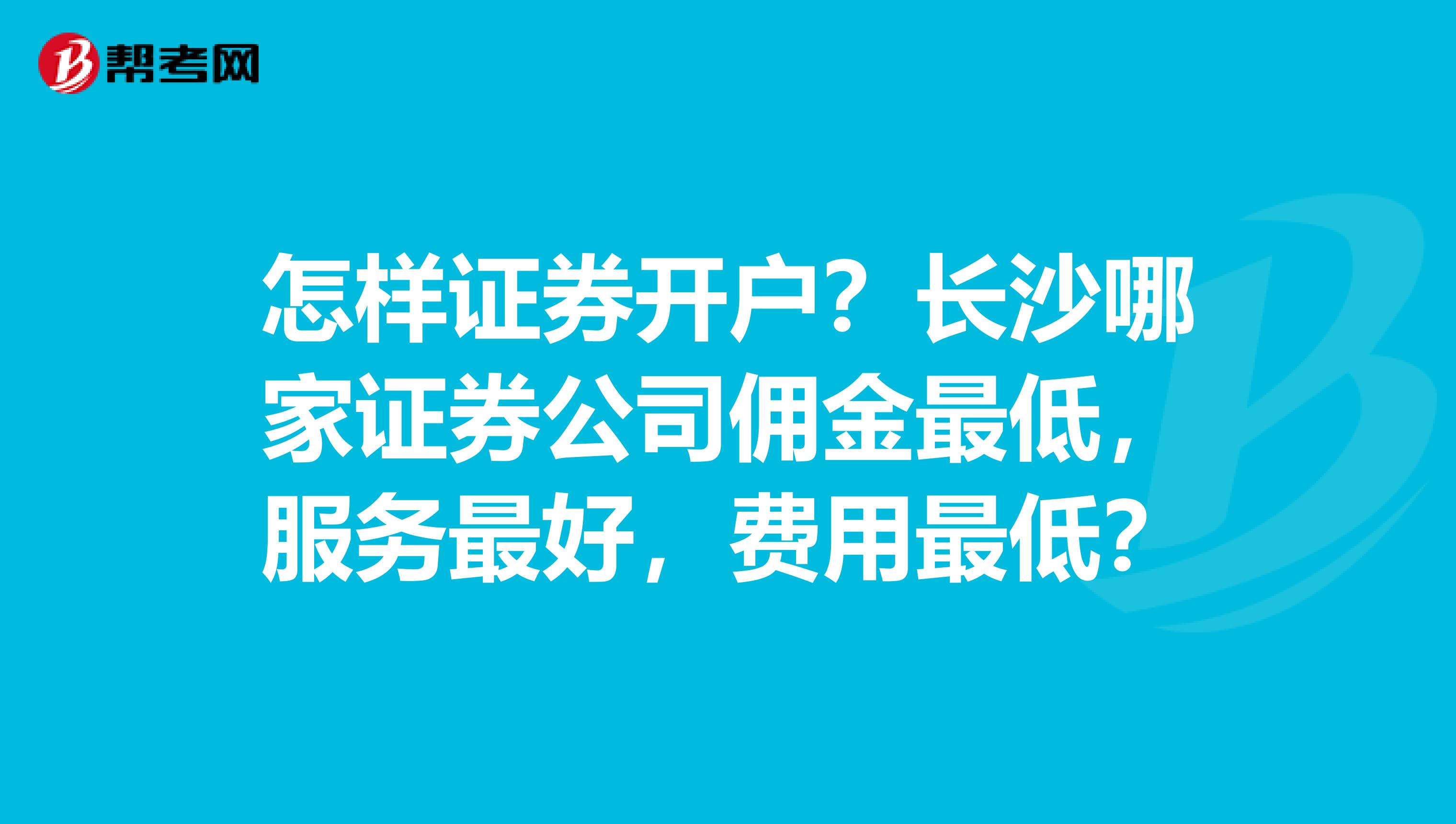 怎样证券开户？长沙哪家证券公司佣金最低，服务最好，费用最低？