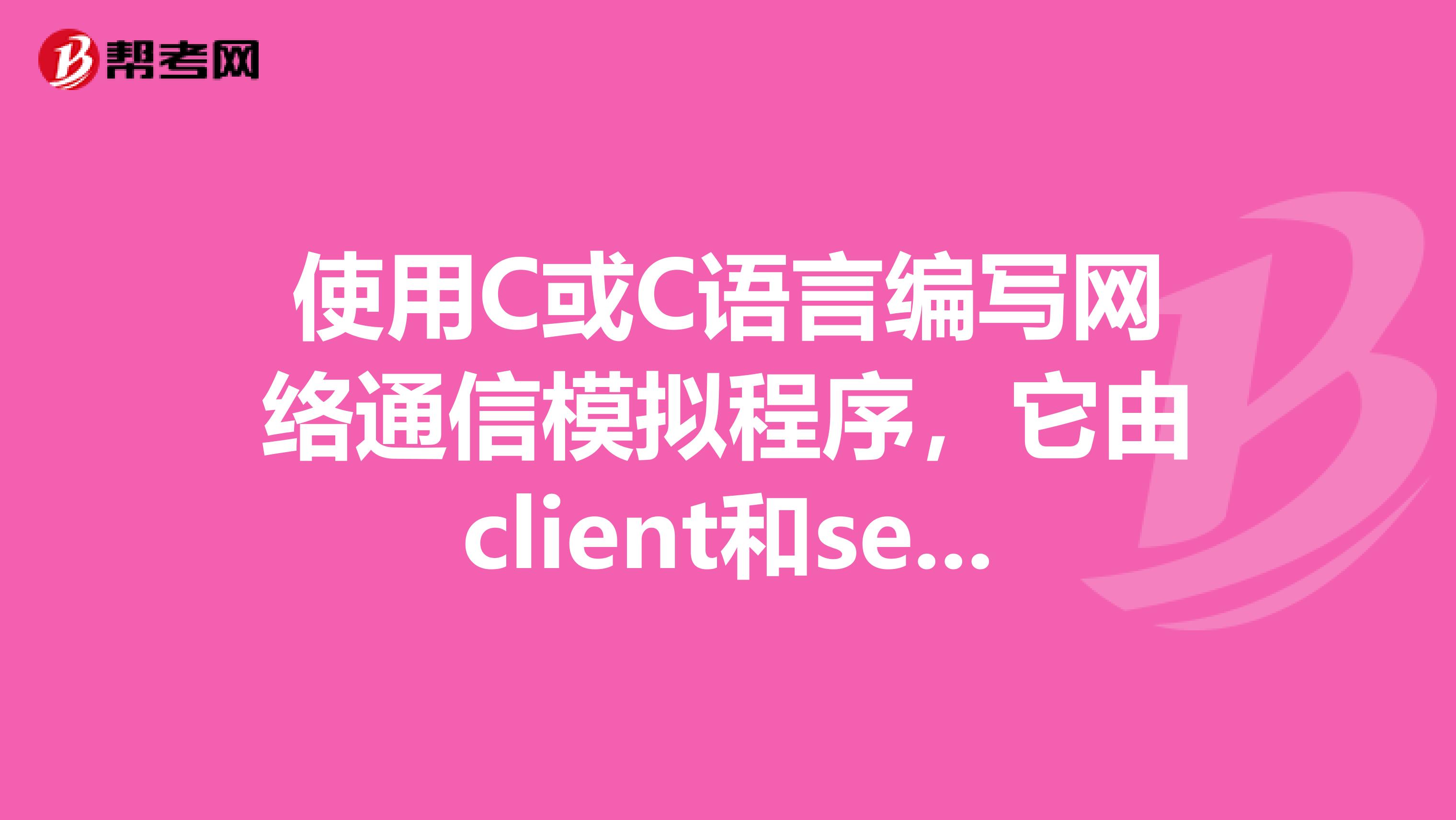 使用C或C语言编写网络通信模拟程序，它由client和server两部分组成，c