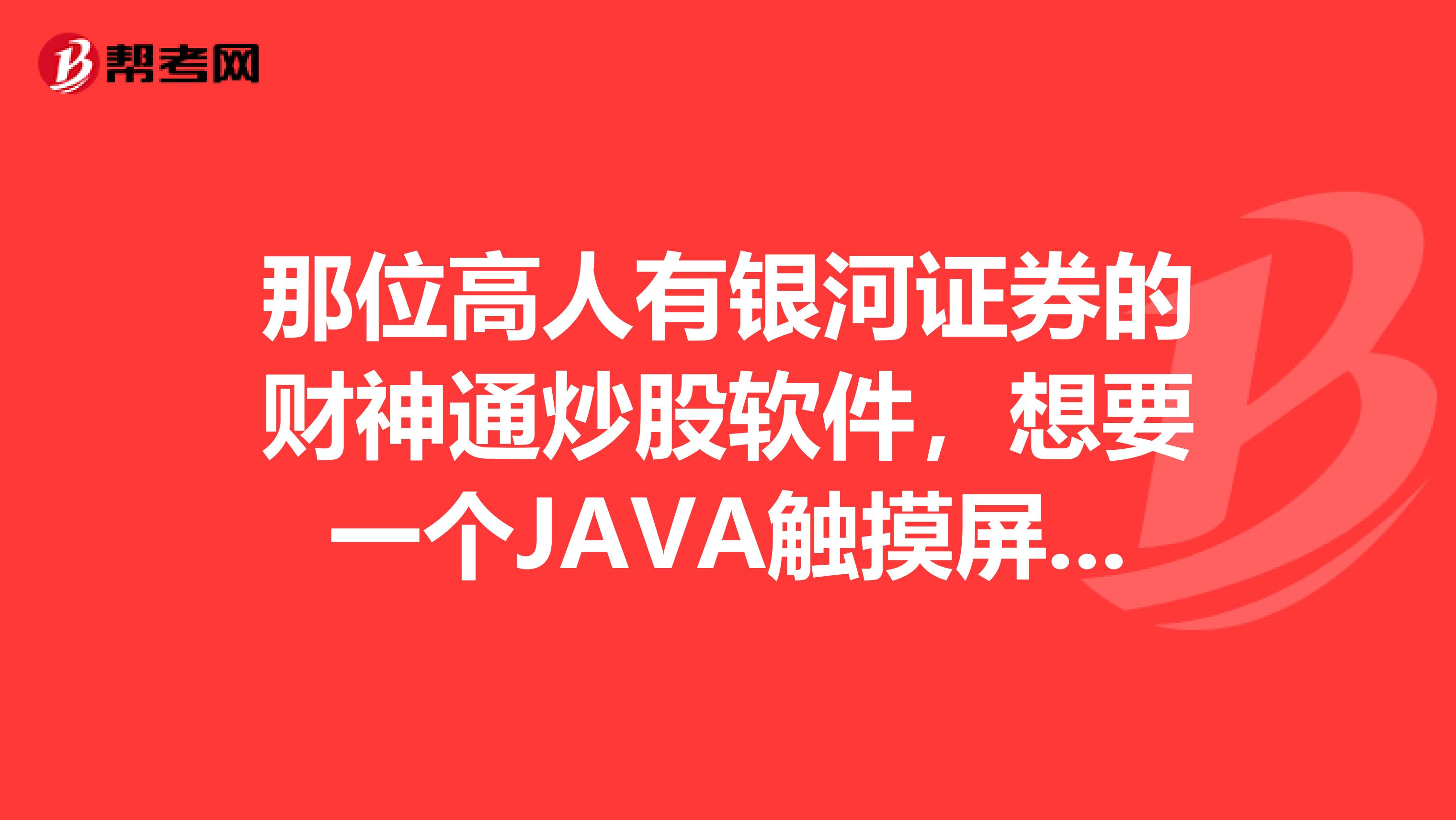 那位高人有银河证券的财神通炒股软件,想要一个JAVA触摸屏版的