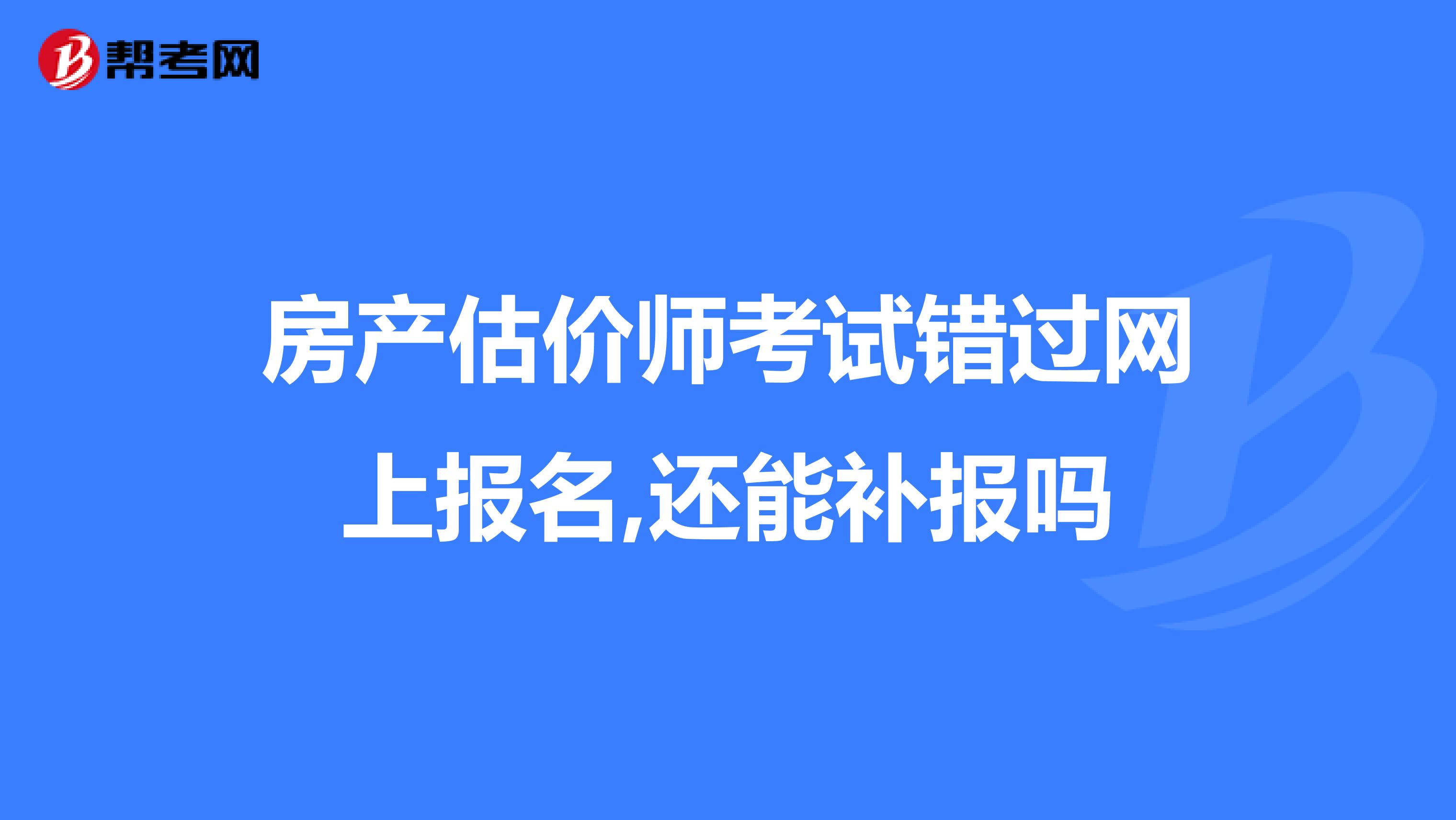 房产估价师考试错过网上报名,还能补报吗