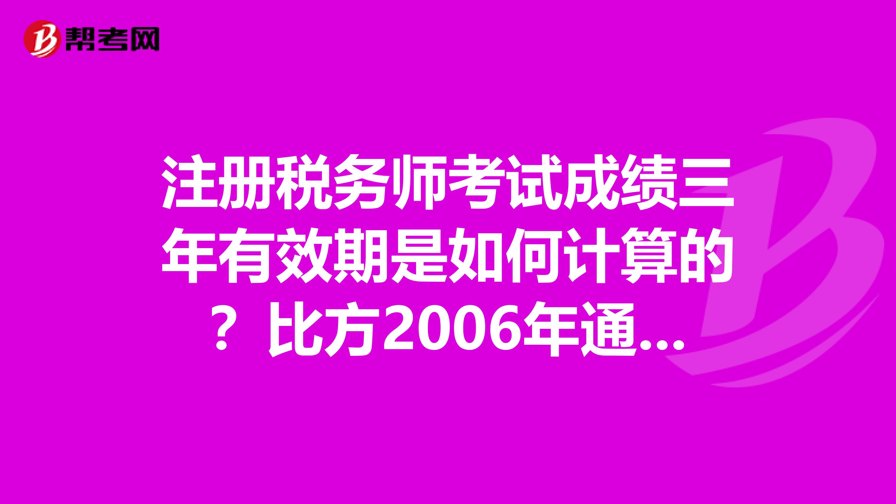注冊(cè)稅務(wù)師考試成績(jī)?nèi)暧行谑侨绾斡?jì)算的？比方2006年通過(guò)的考試成績(jī)是在2008年到期還是在2009年到期？