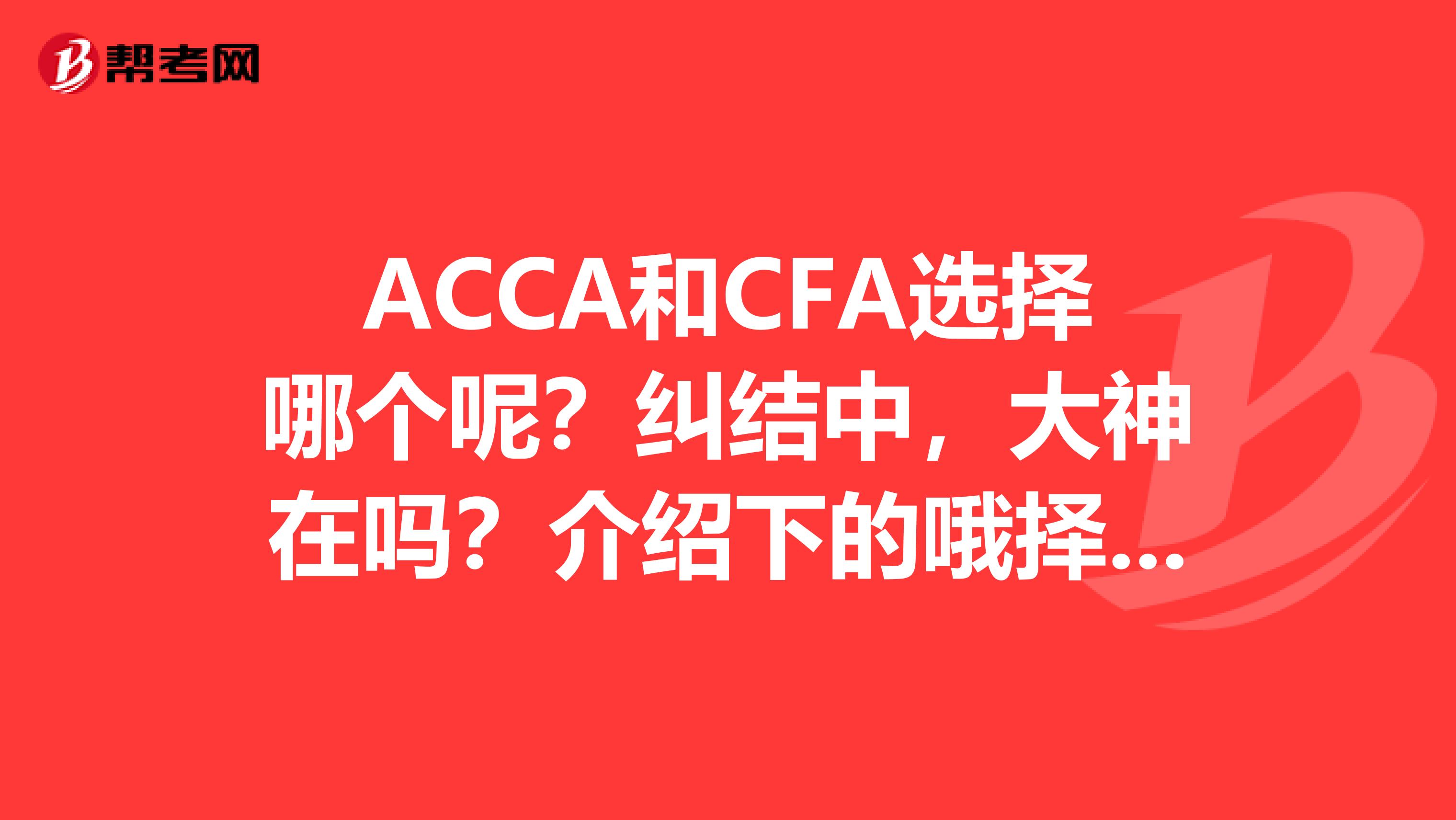 ACCA和CFA選擇哪個(gè)呢？糾結(jié)中，大神在嗎？介紹下的哦擇哪個(gè)呢？
