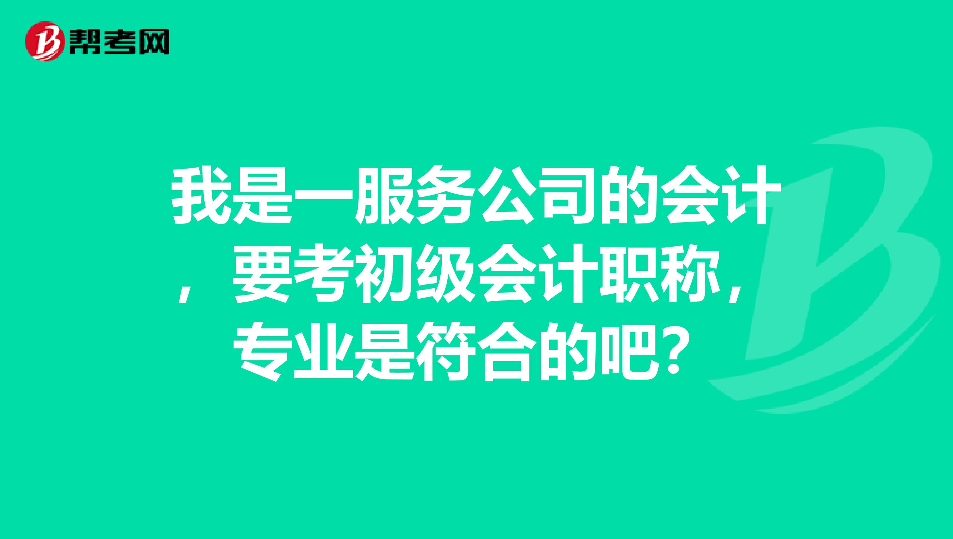 我是一服務公司的會計，要考初級會計職稱，專業(yè)是符合的吧？