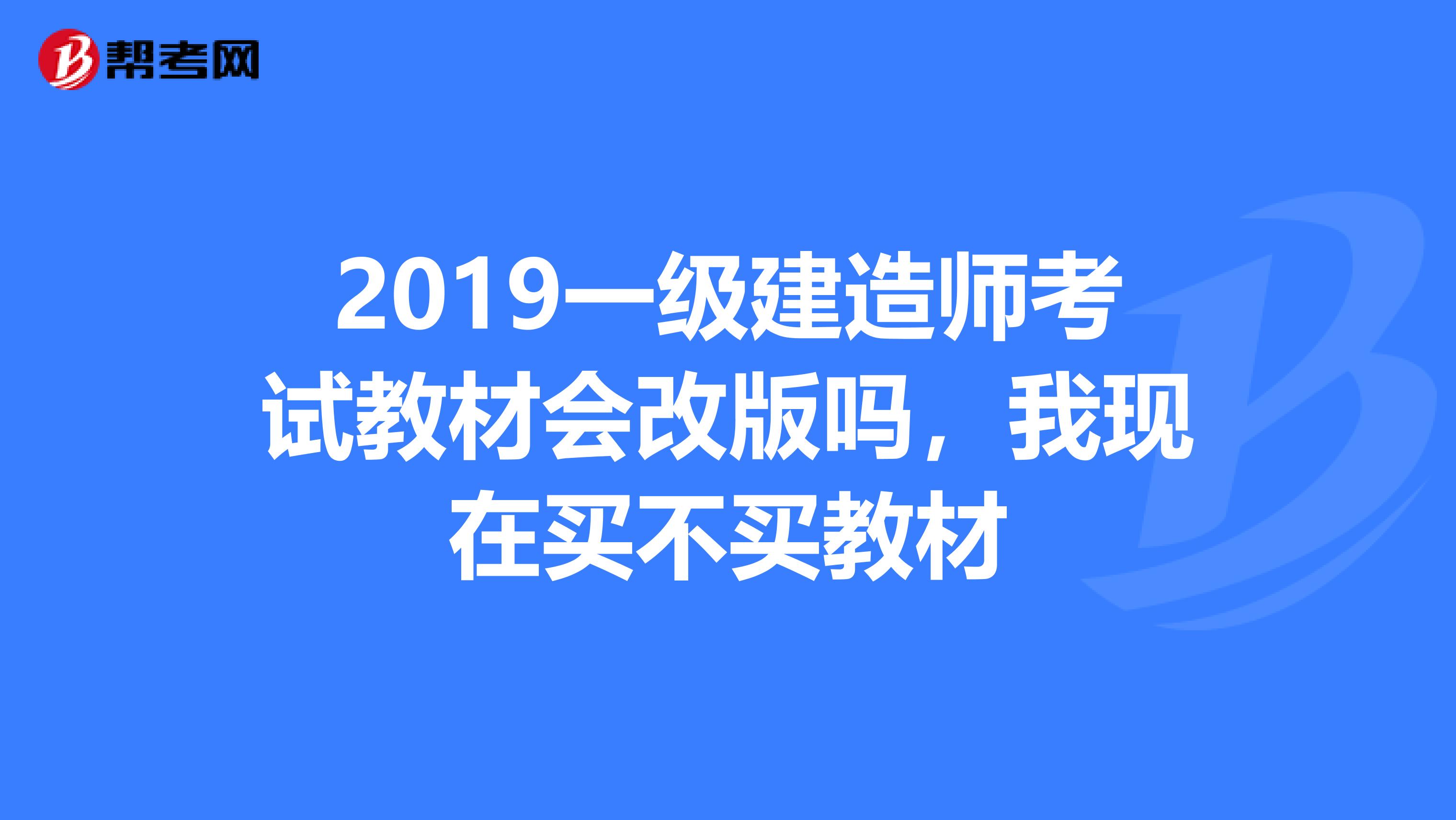 2019一级建造师考试教材会改版吗，我现在买不买教材