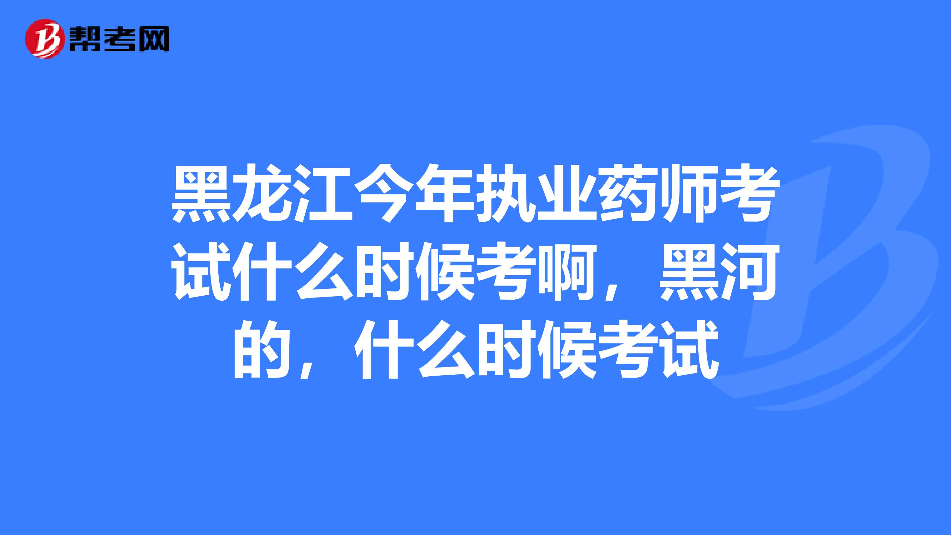 黑龙江今年执业药师考试什么时候考啊，黑河的，什么时候考试