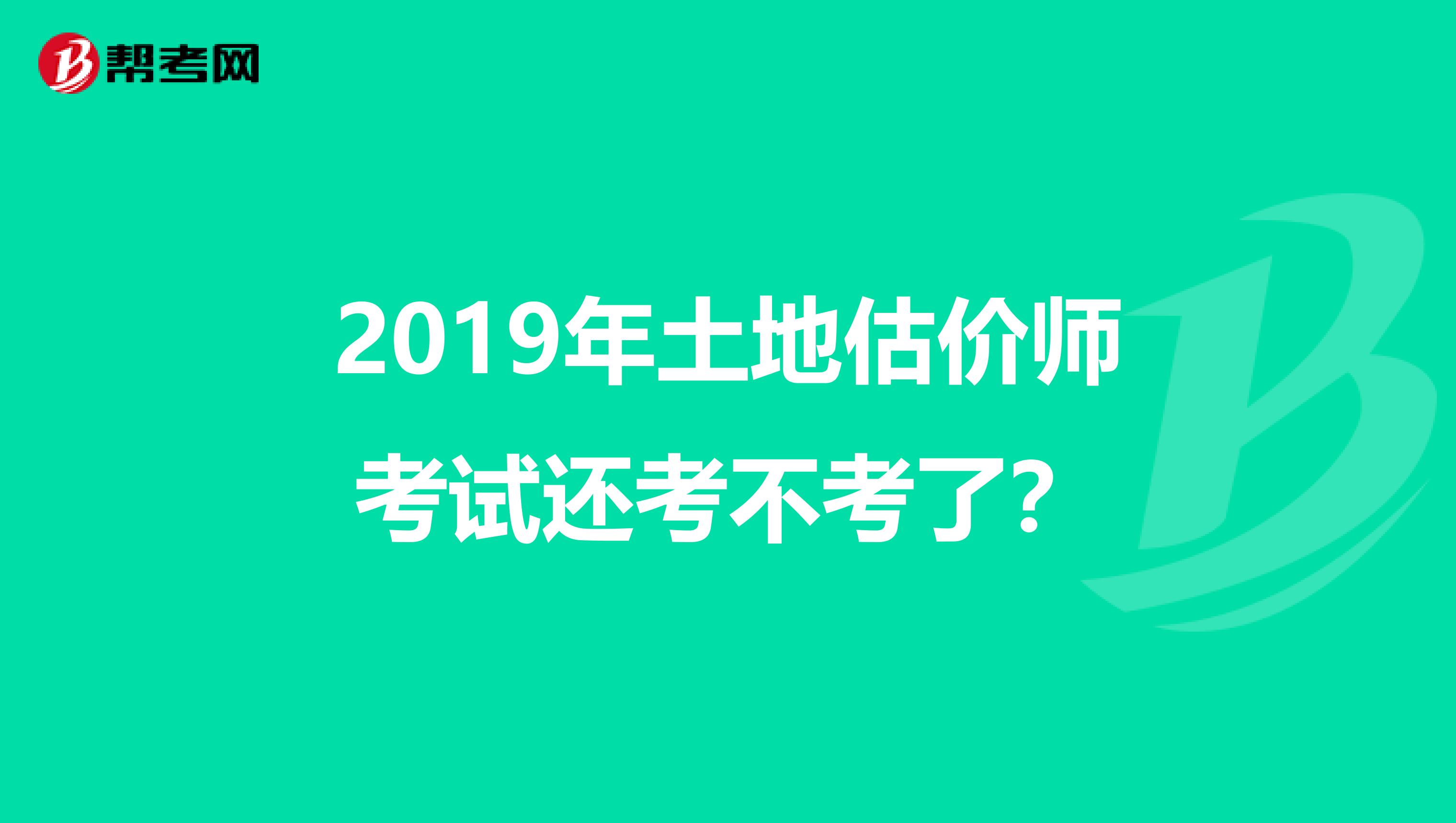 2019年土地估價師考試還考不考了？