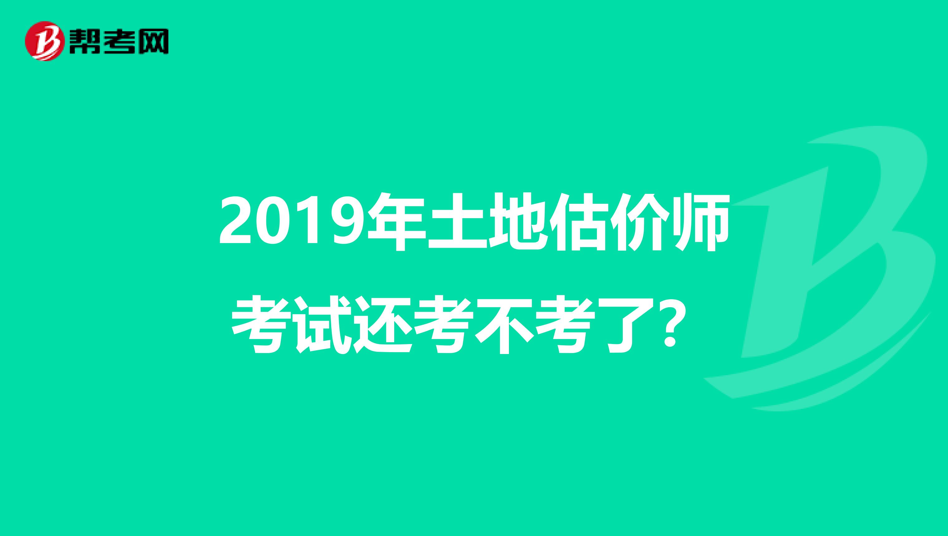 2019年土地估价师考试还考不考了？