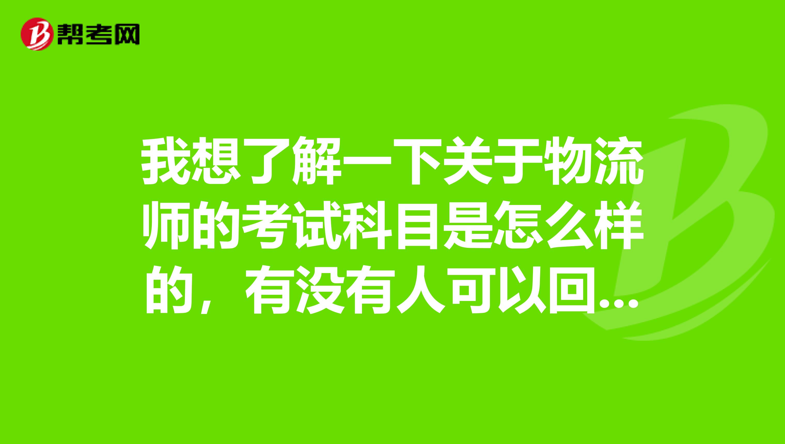我想了解一下关于物流师的考试科目是怎么样的,有没有人可以回答的 感谢