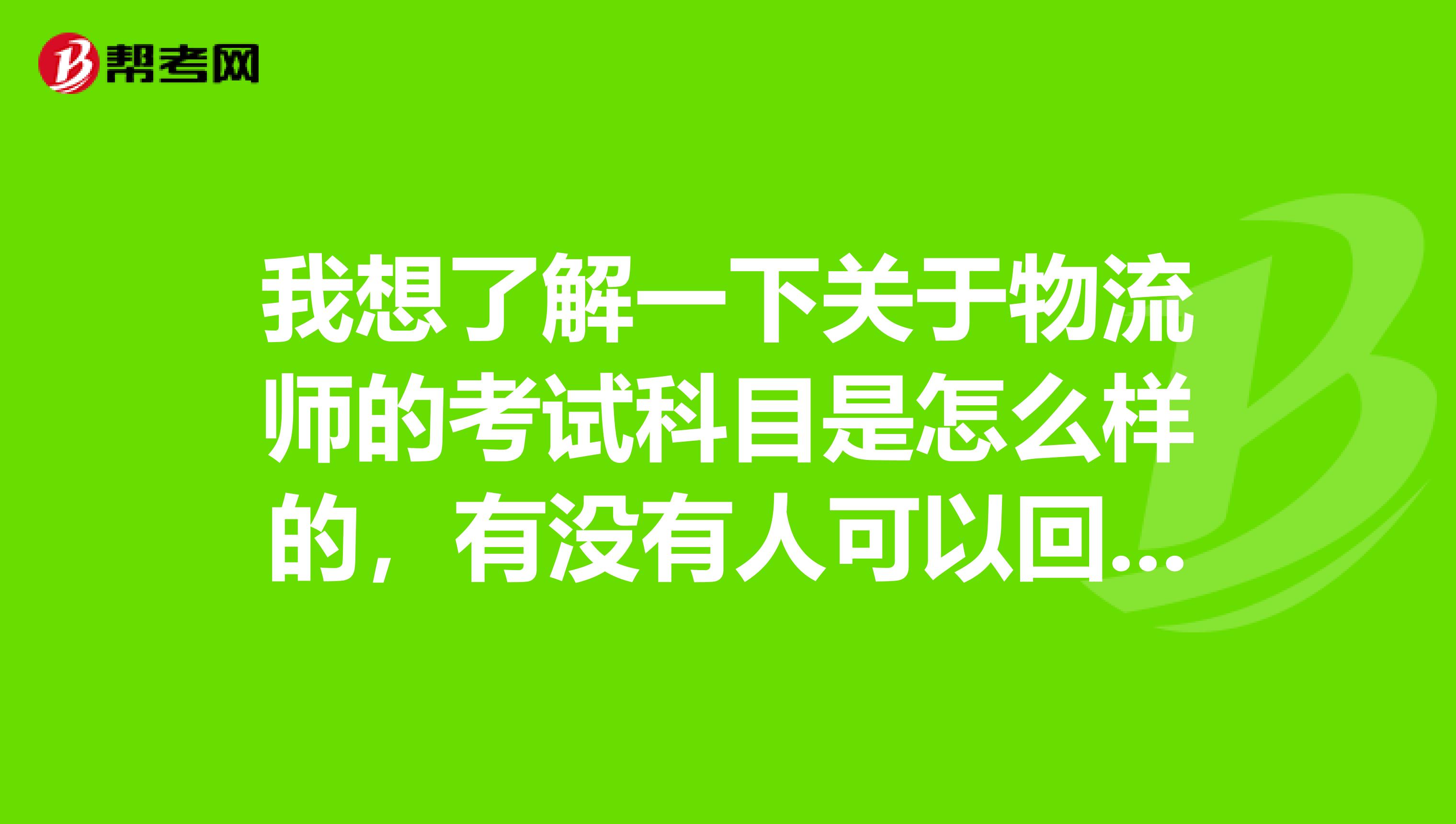 我想了解一下关于物流师的考试科目是怎么样的，有没有人可以回答的 感谢