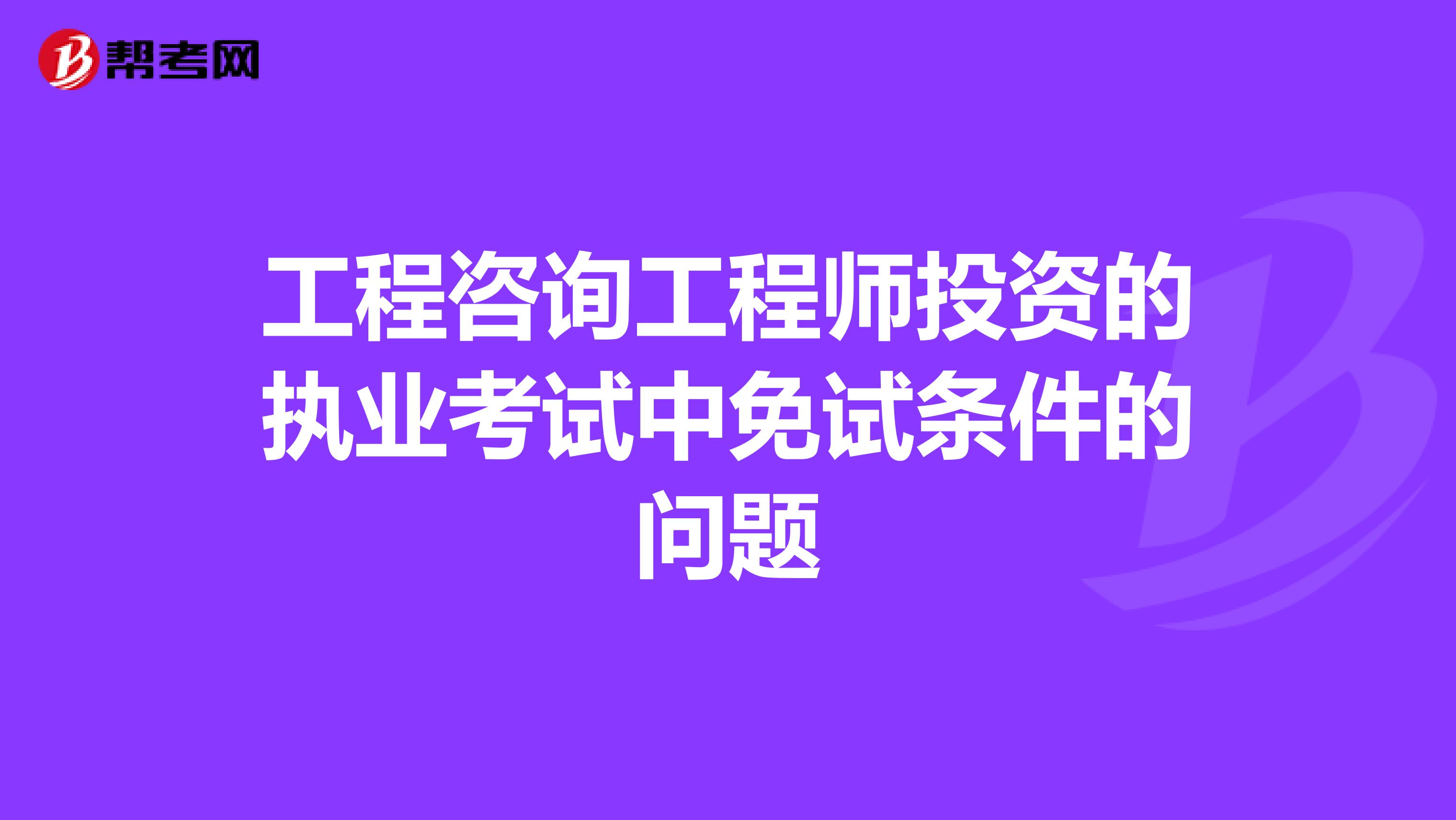 工程咨询工程师投资的执业考试中免试条件的问题