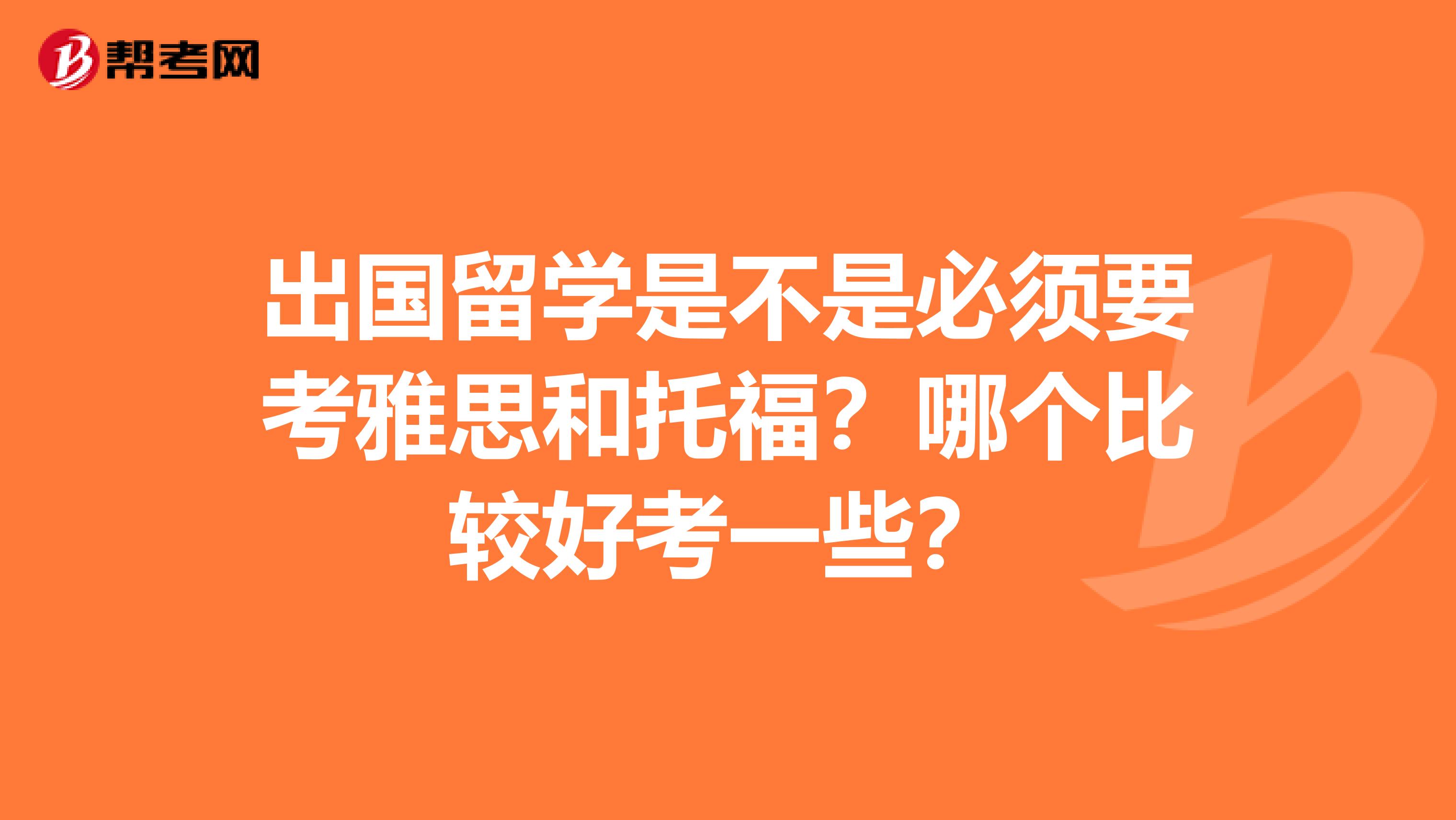 出国留学是不是必须要考雅思和托福?哪个比较好考一些?