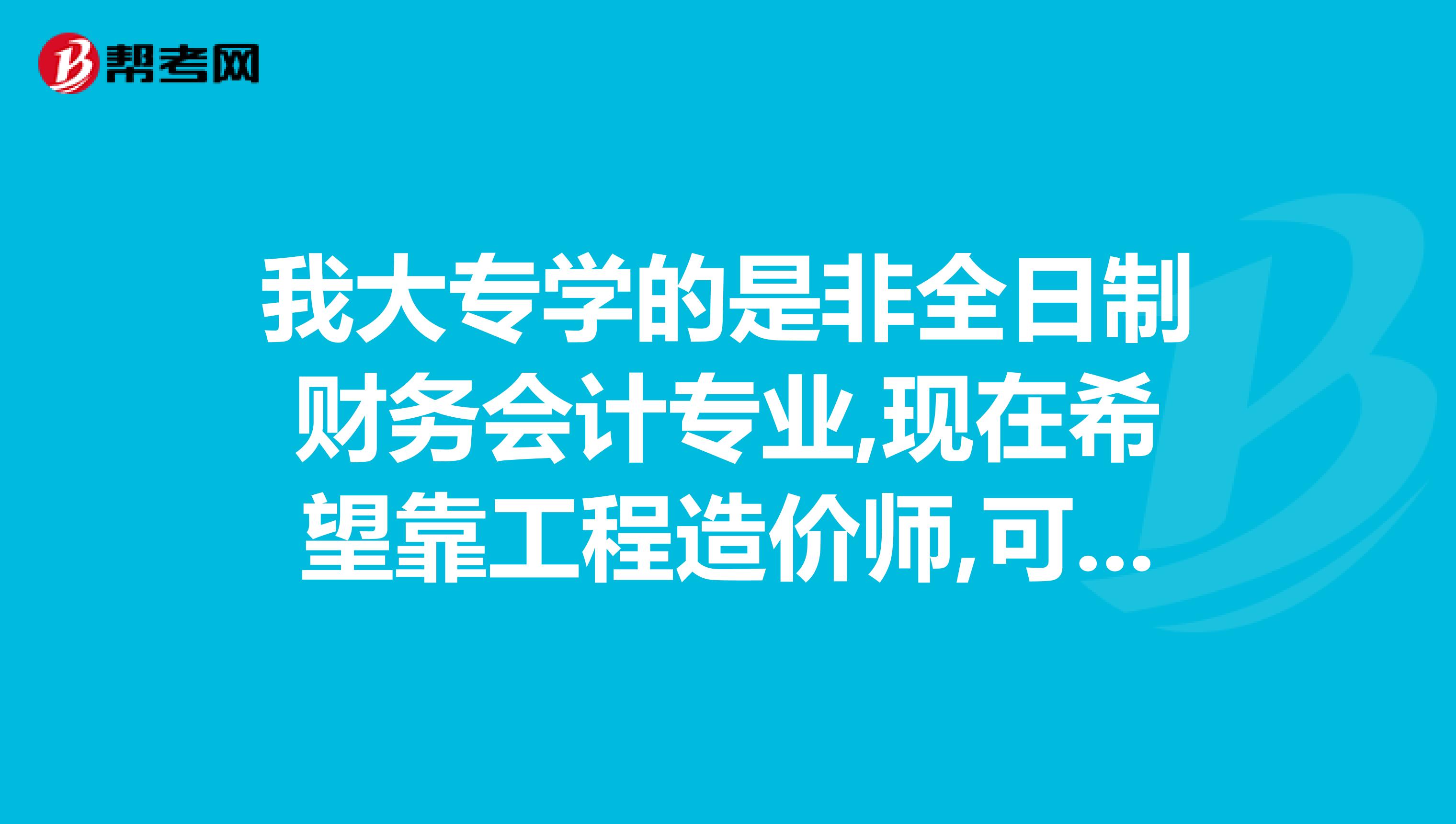 我大专学的是非全日制财务会计专业,现在希望靠工程造价师,可以吗,有工作时间的限制吗..