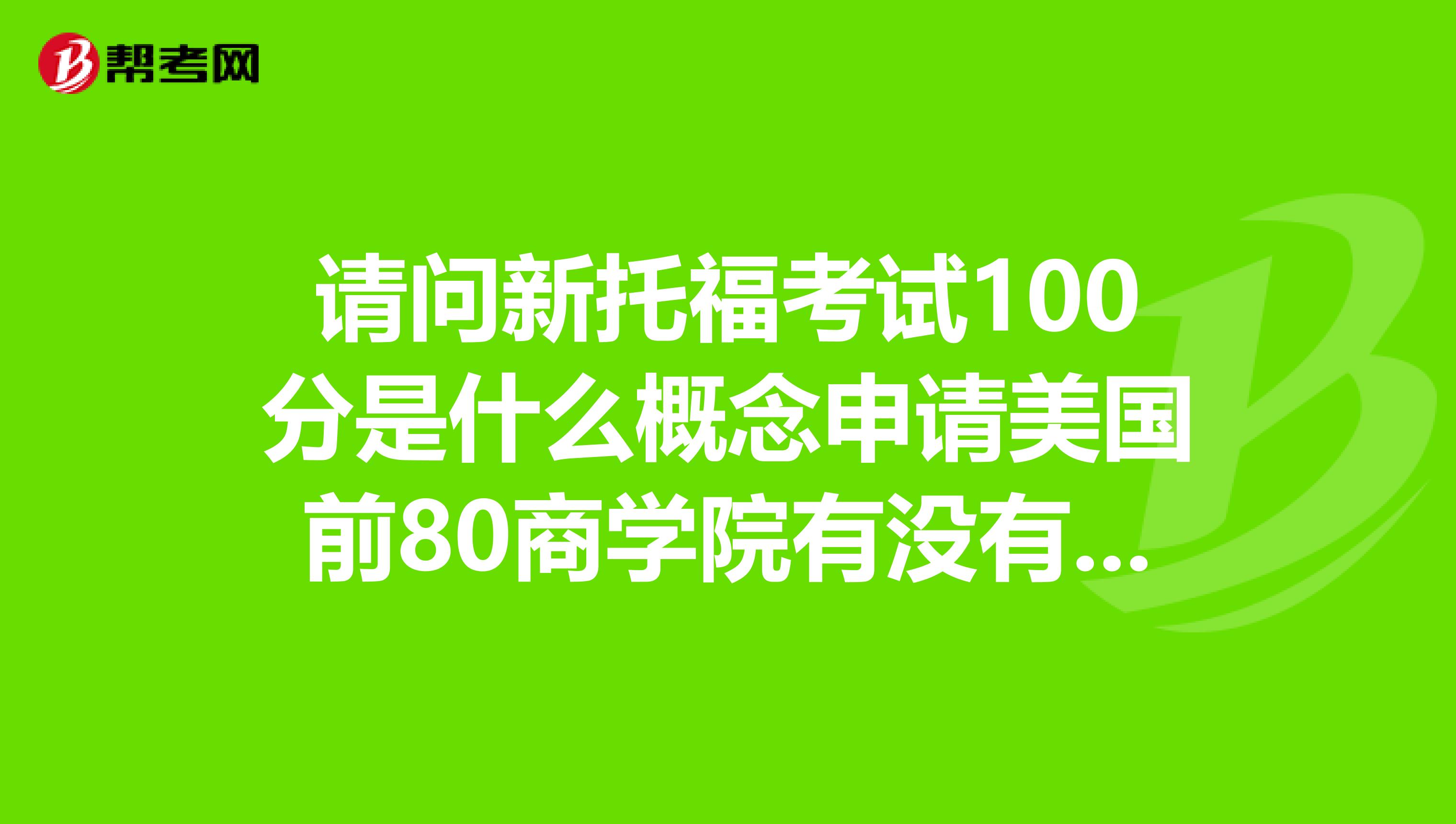 请问新托福考试100分是什么概念申请美国前80商学院有没有问题