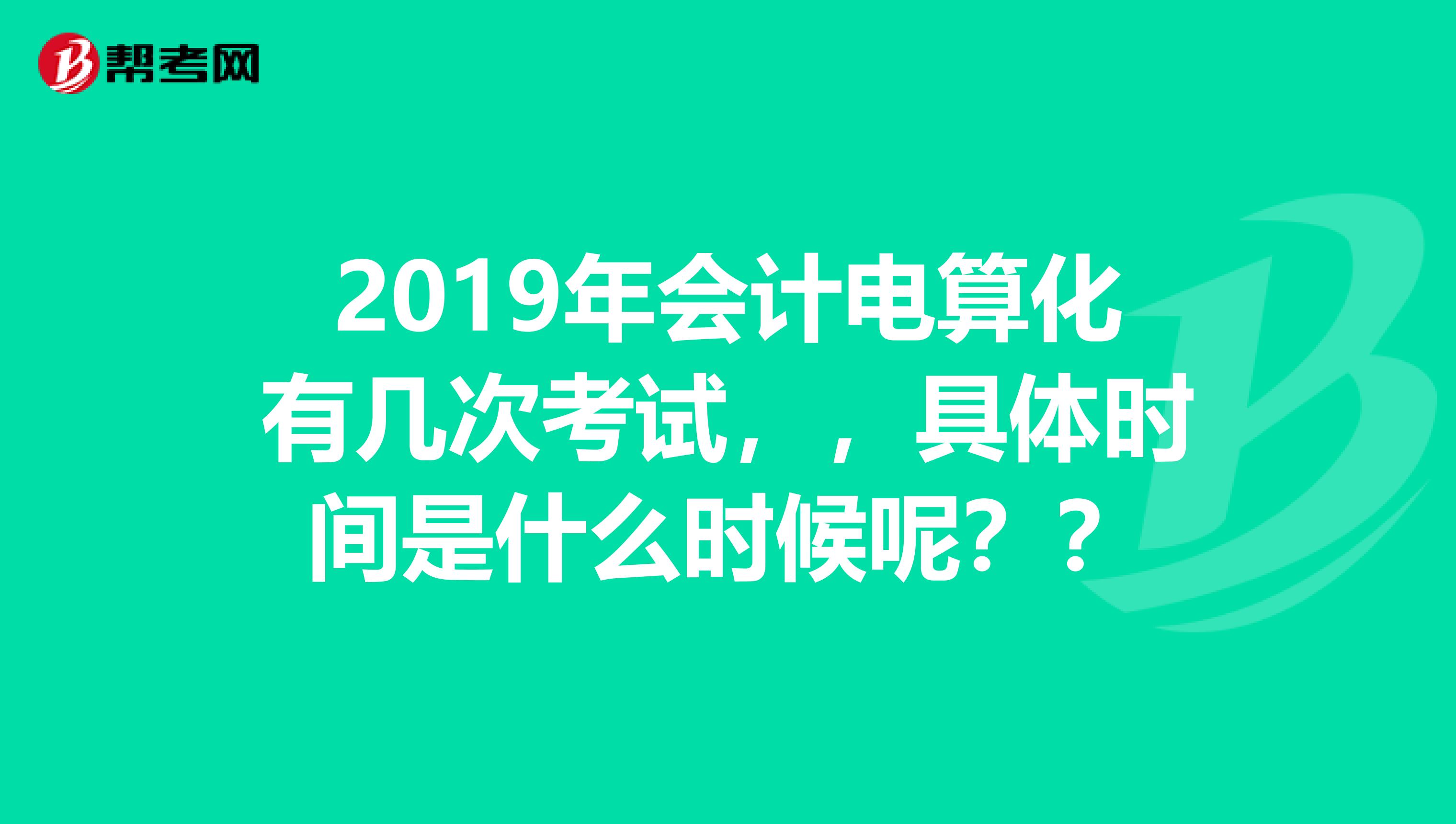 2019年会计电算化有几次考试，，具体时间是什么时候呢？？