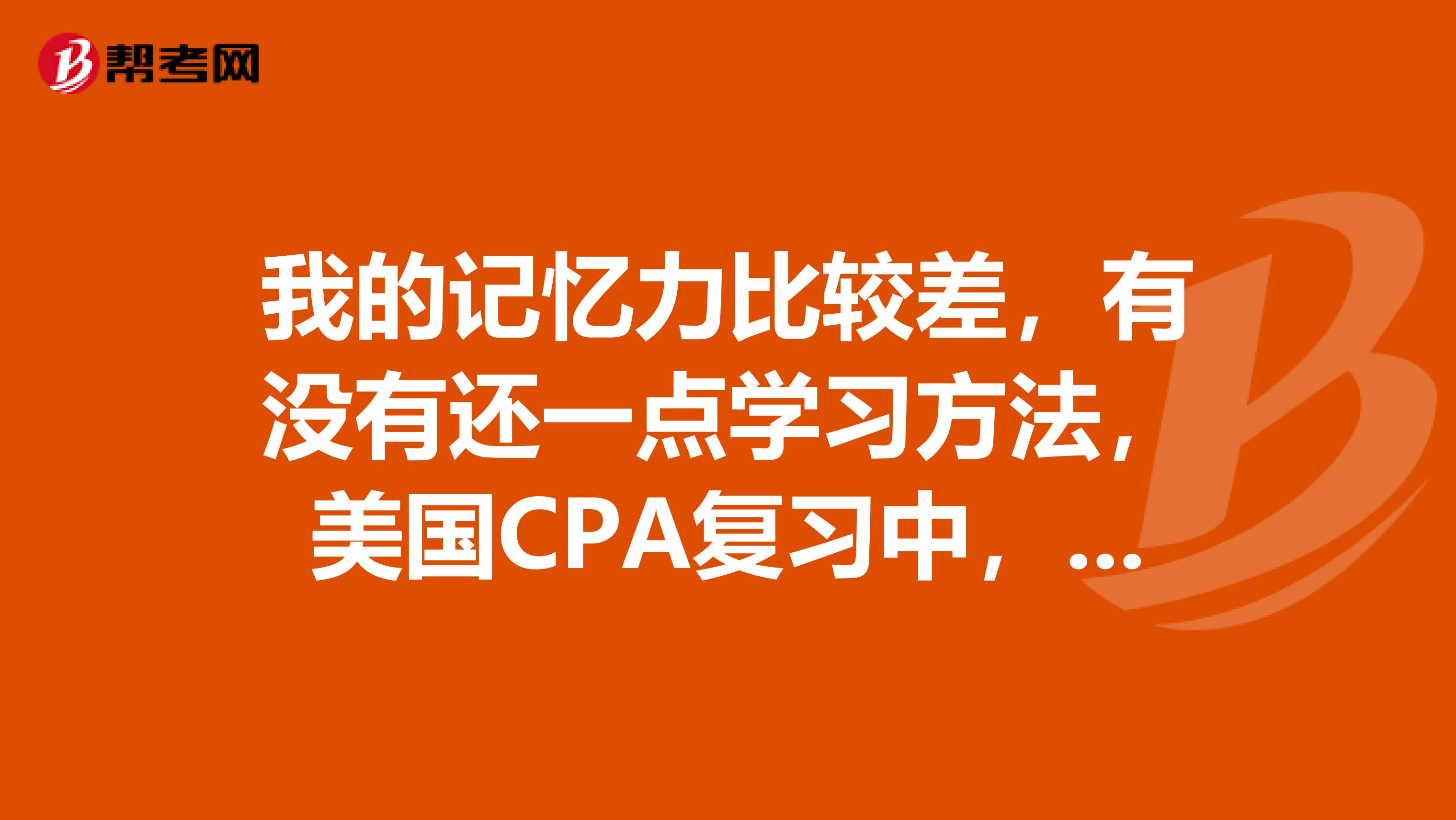 我的记忆力比较差，有没有还一点学习方法，美国CPA复习中，如何高效记忆REG？