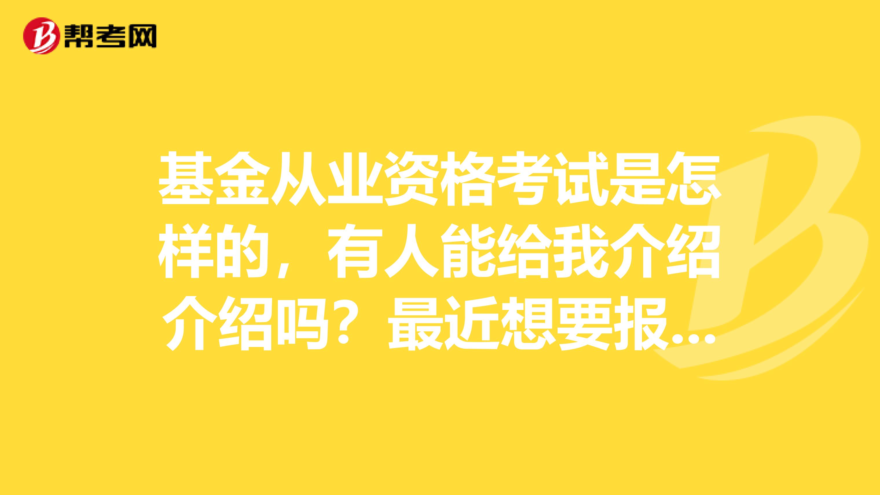 基金从业资格考试是怎样的,有人能给我介绍介绍吗?最近想要报考。