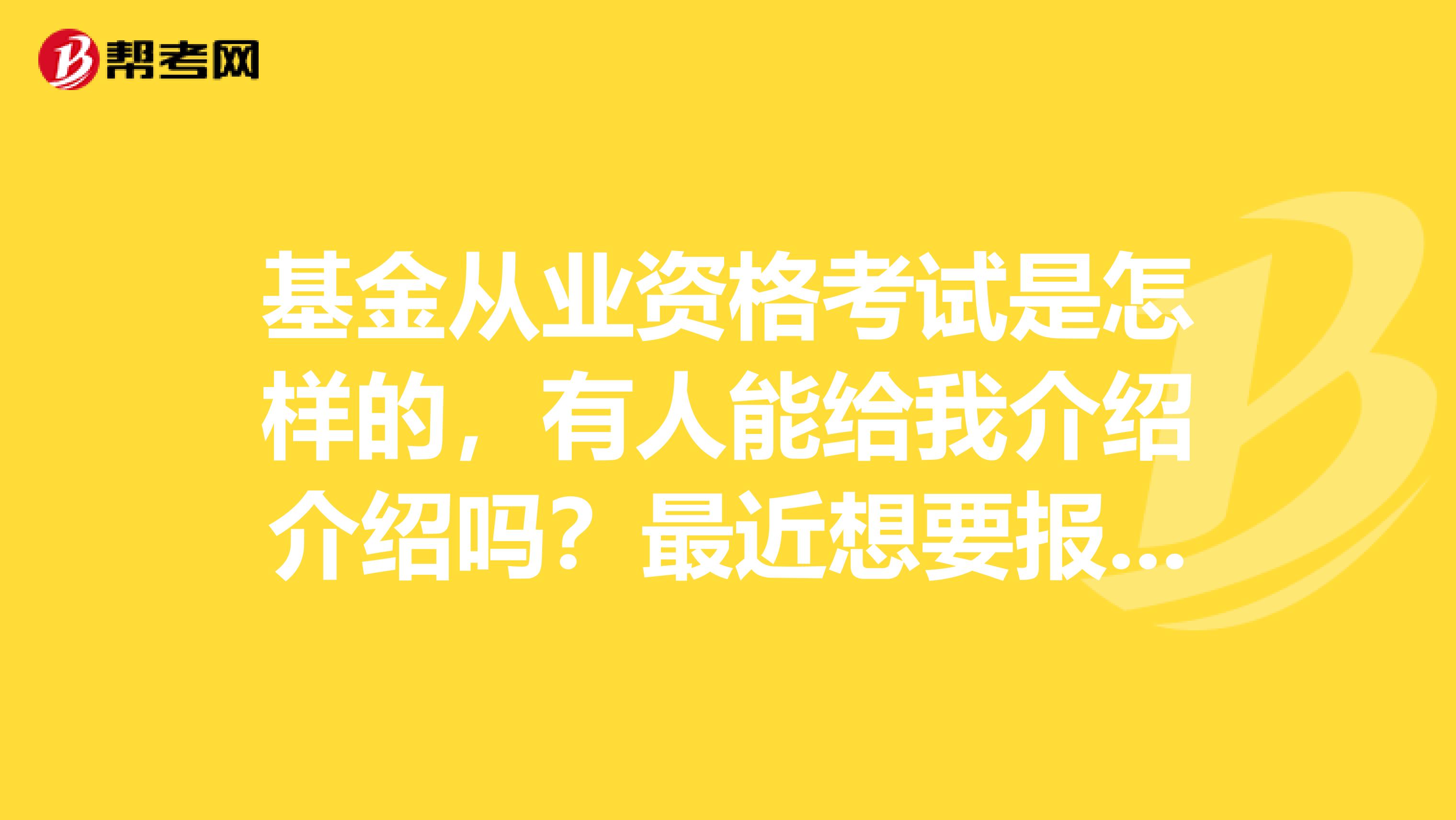 基金从业资格考试是怎样的，有人能给我介绍介绍吗？最近想要报考。