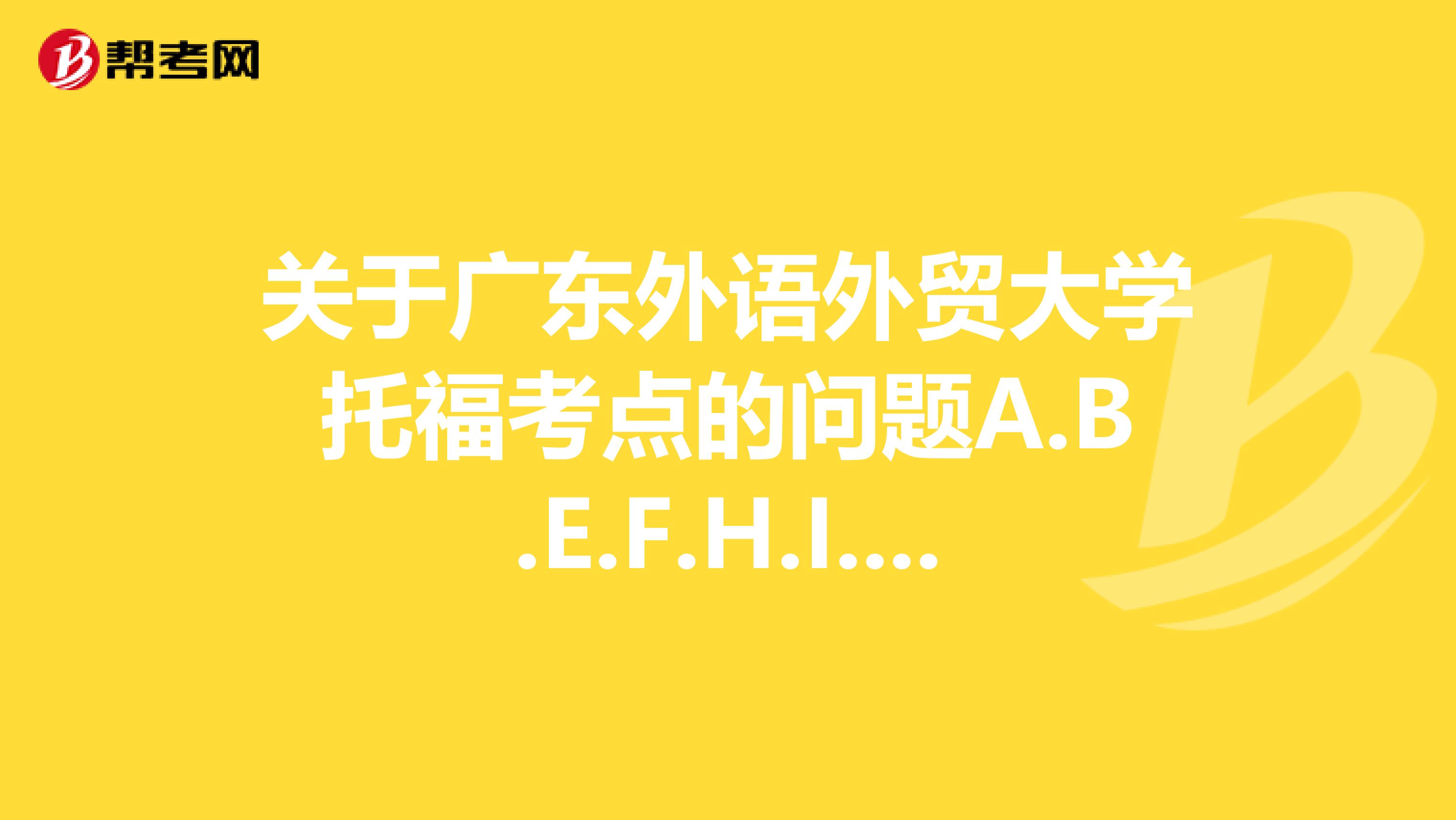关于广东外语外贸大学托福考点的问题A.B.E.F.H.I.J.K哪个比较好。。。尤其是南区的考场怎么样?