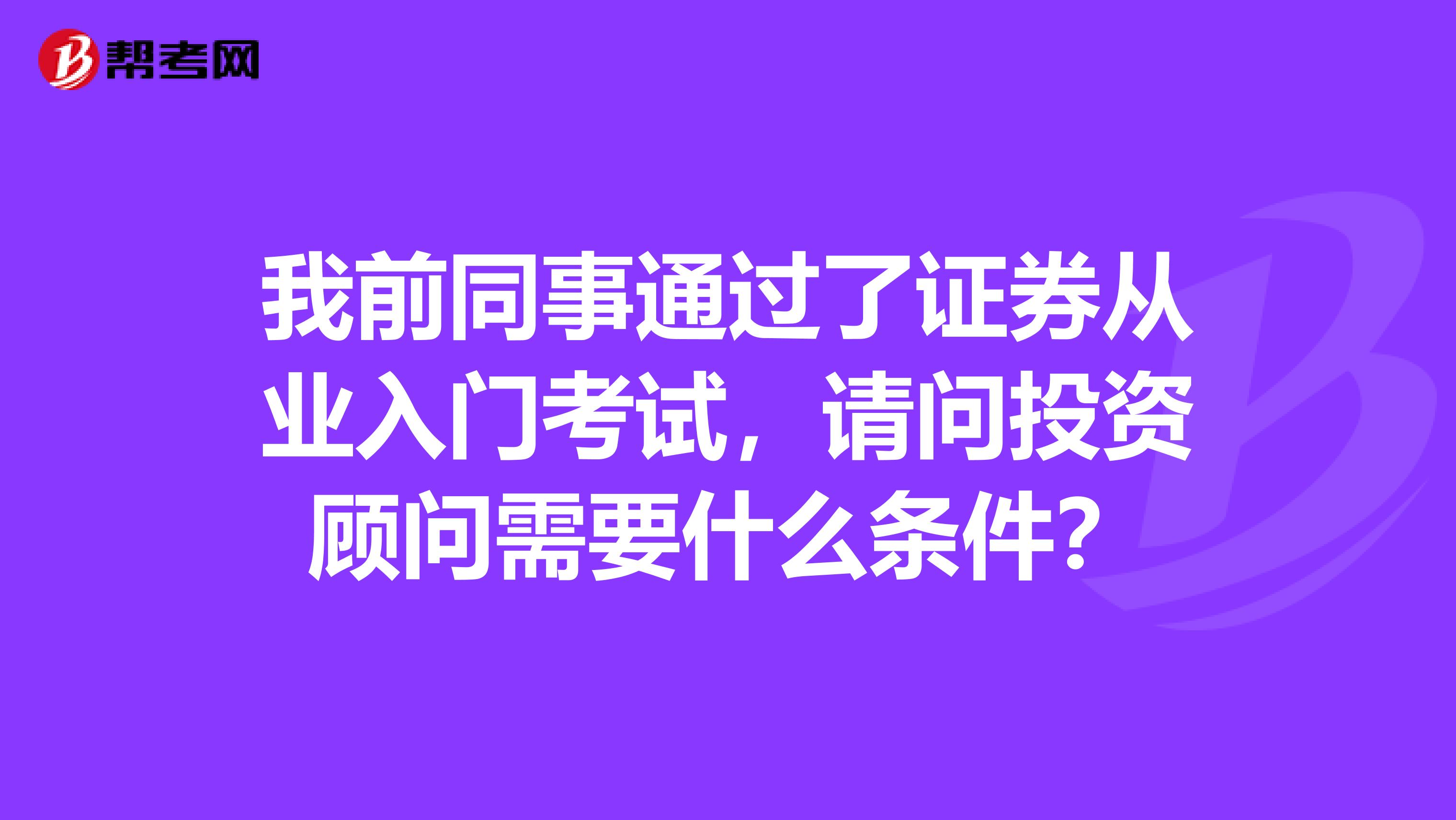 我前同事通过了证券从业入门考试,请问投资顾问需要什么条件?