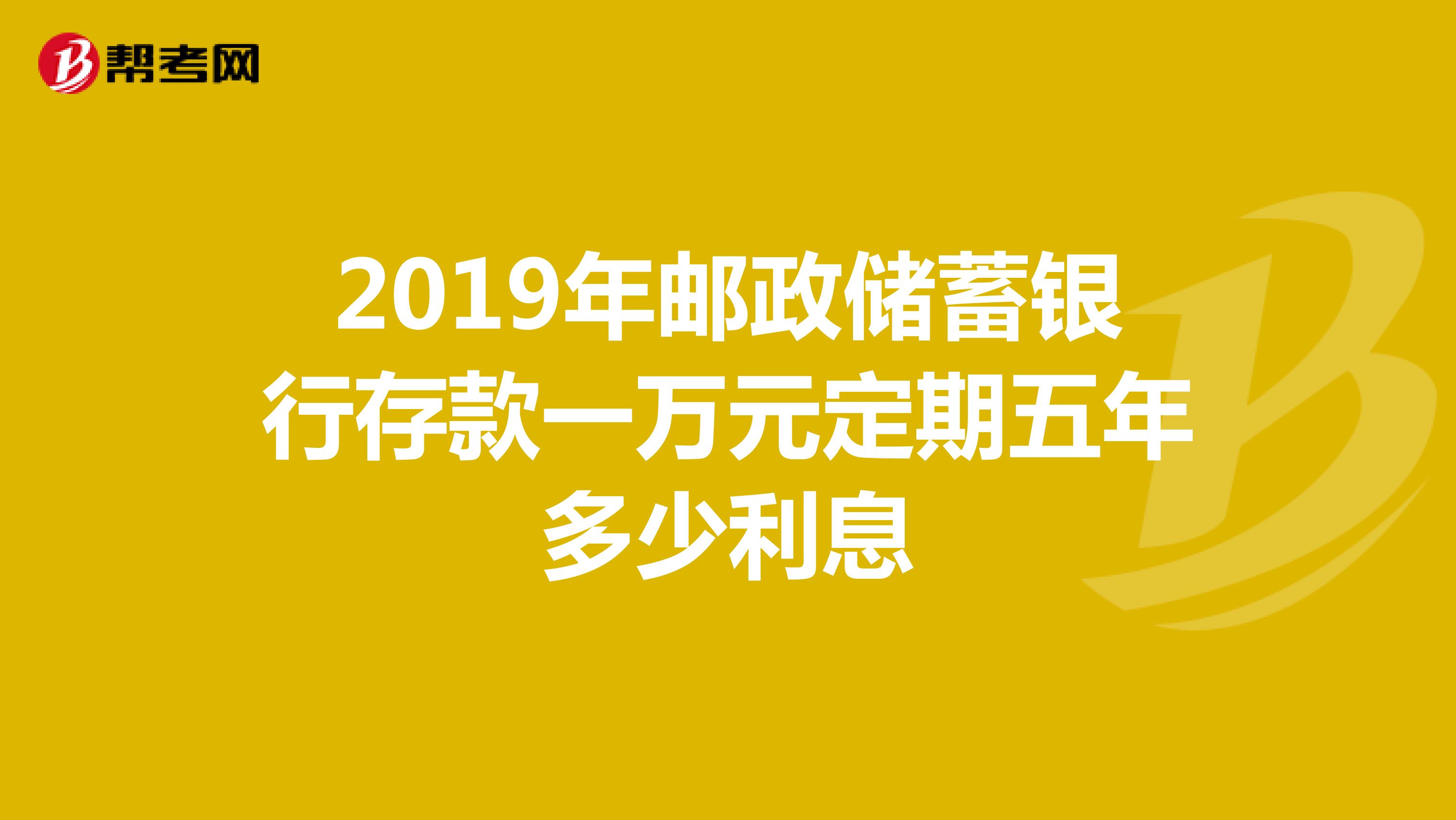 2019年邮政储蓄银行存款一万元定期五年多少利息