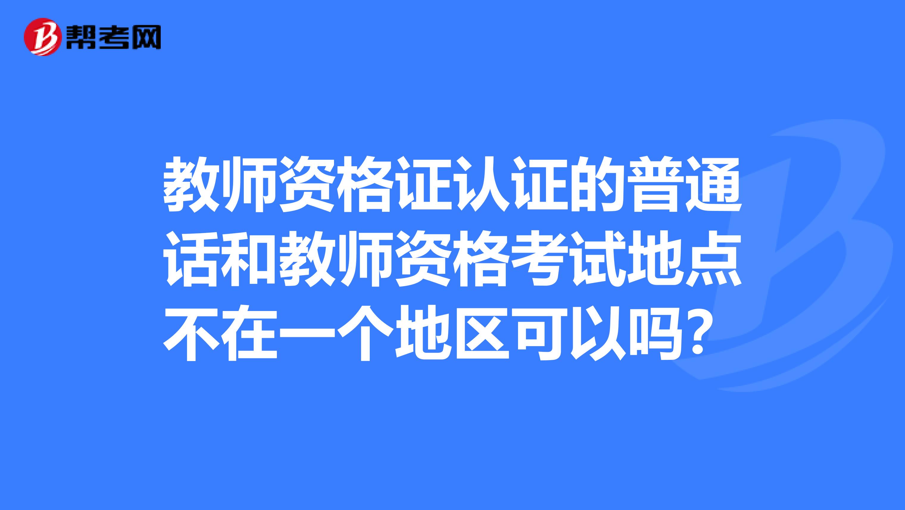 教师资格证认证的普通话和教师资格考试地点不在一个地区可以吗？