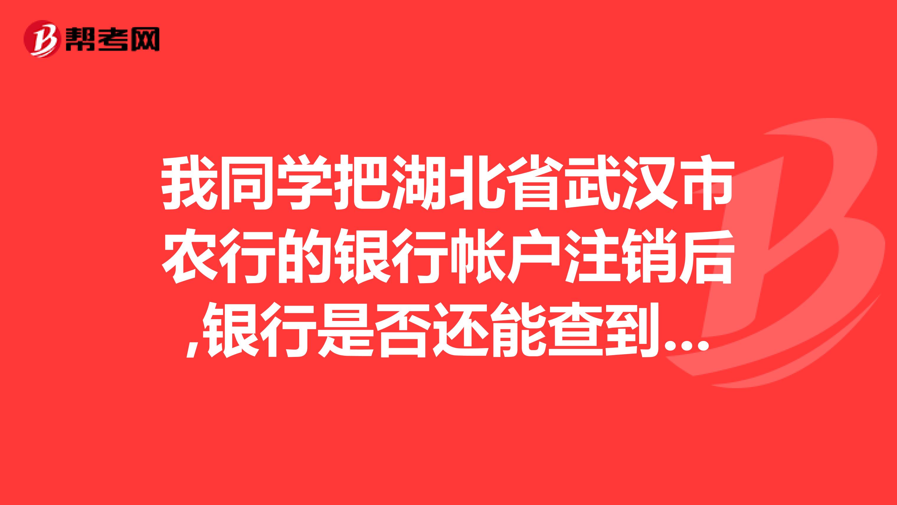 我同学把湖北省武汉市农行的银行帐户注销后,银行是否还能查到曾经的记录