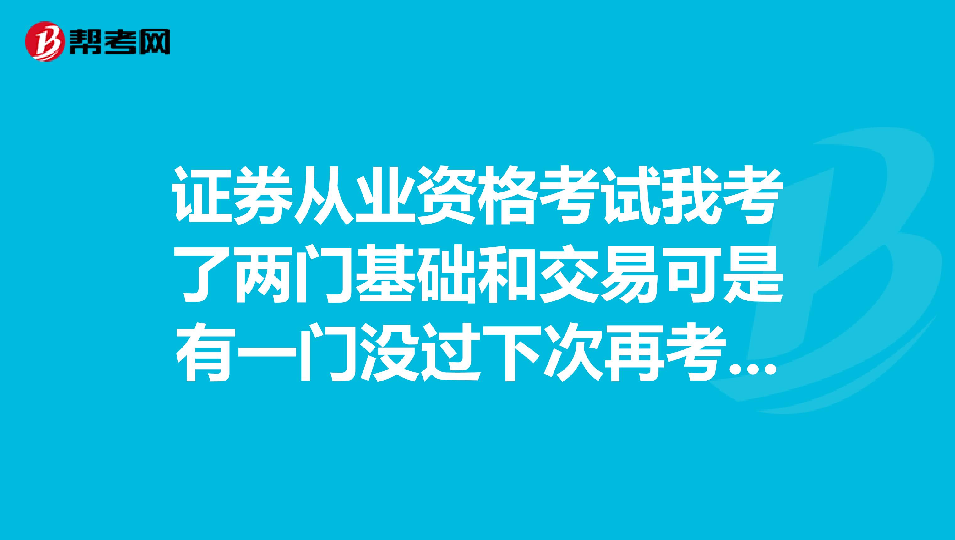 证券从业资格考试我考了两门基础和交易可是有一门没过下次再考的话,过的那一门还需要再考吗