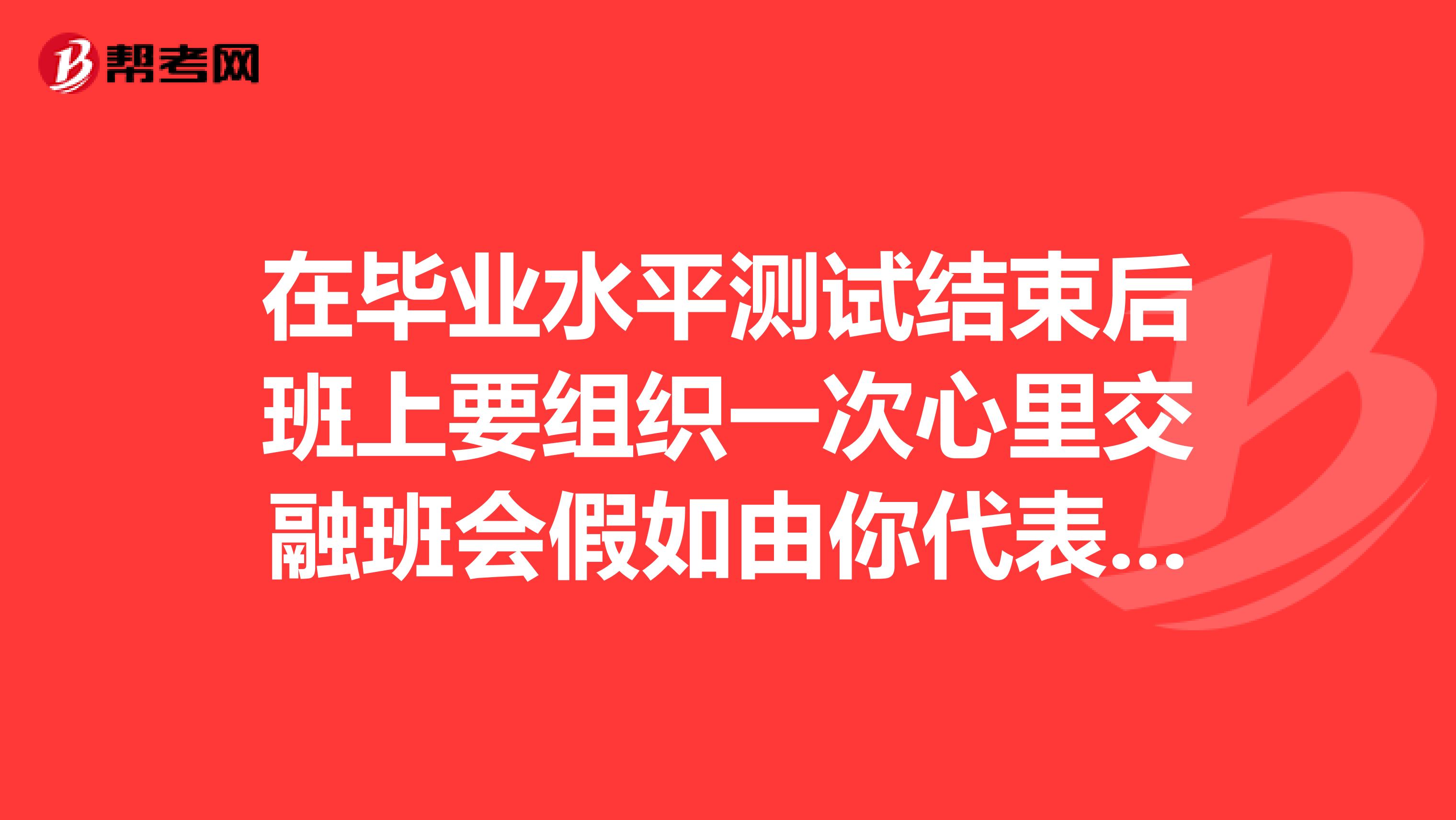 在毕业水平测试结束后班上要组织一次心里交融班会假如由你代表同学们向班主任致告别词你将如何