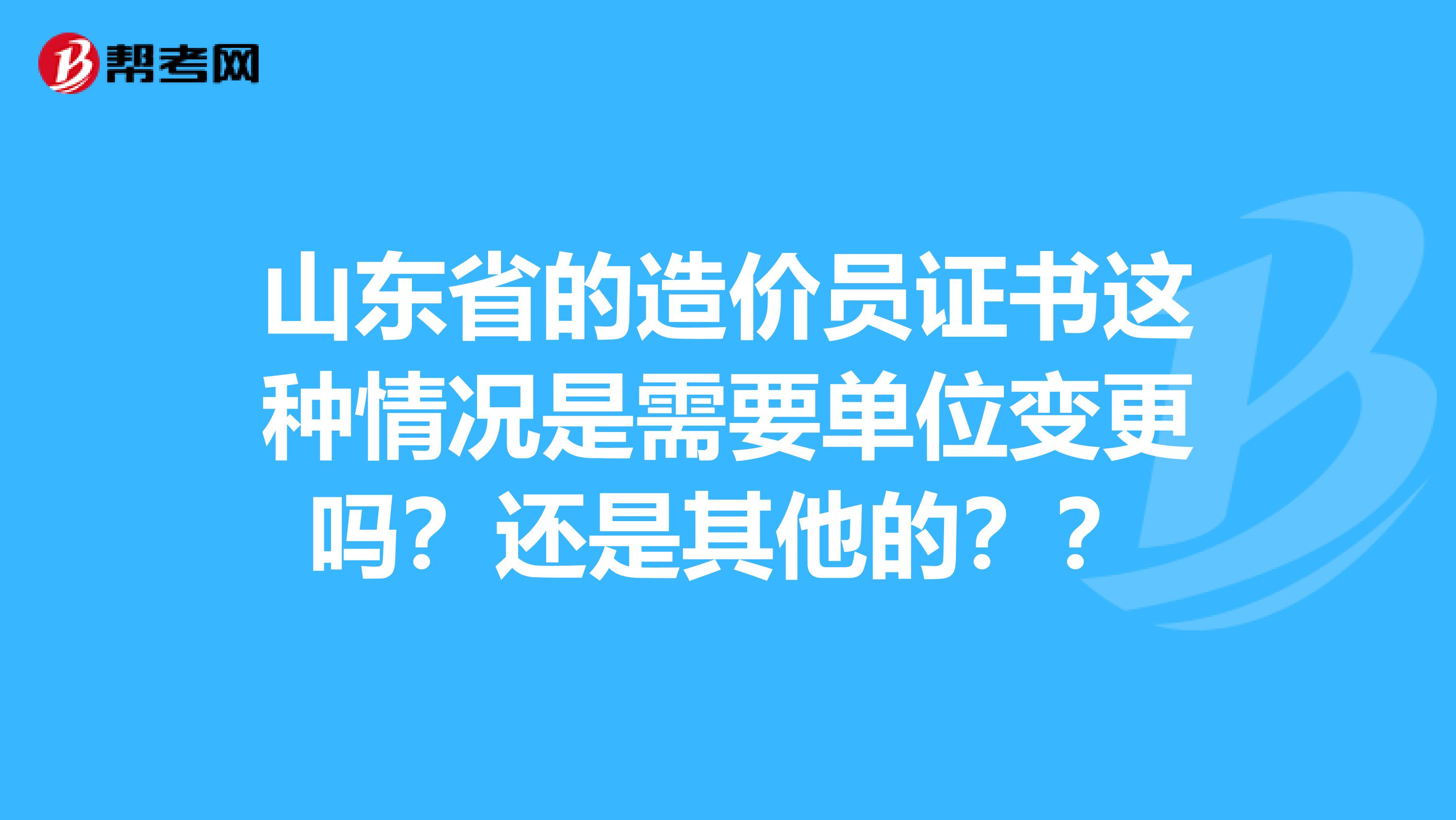 山东省的造价员证书这种情况是需要单位变更吗?还是其他的??