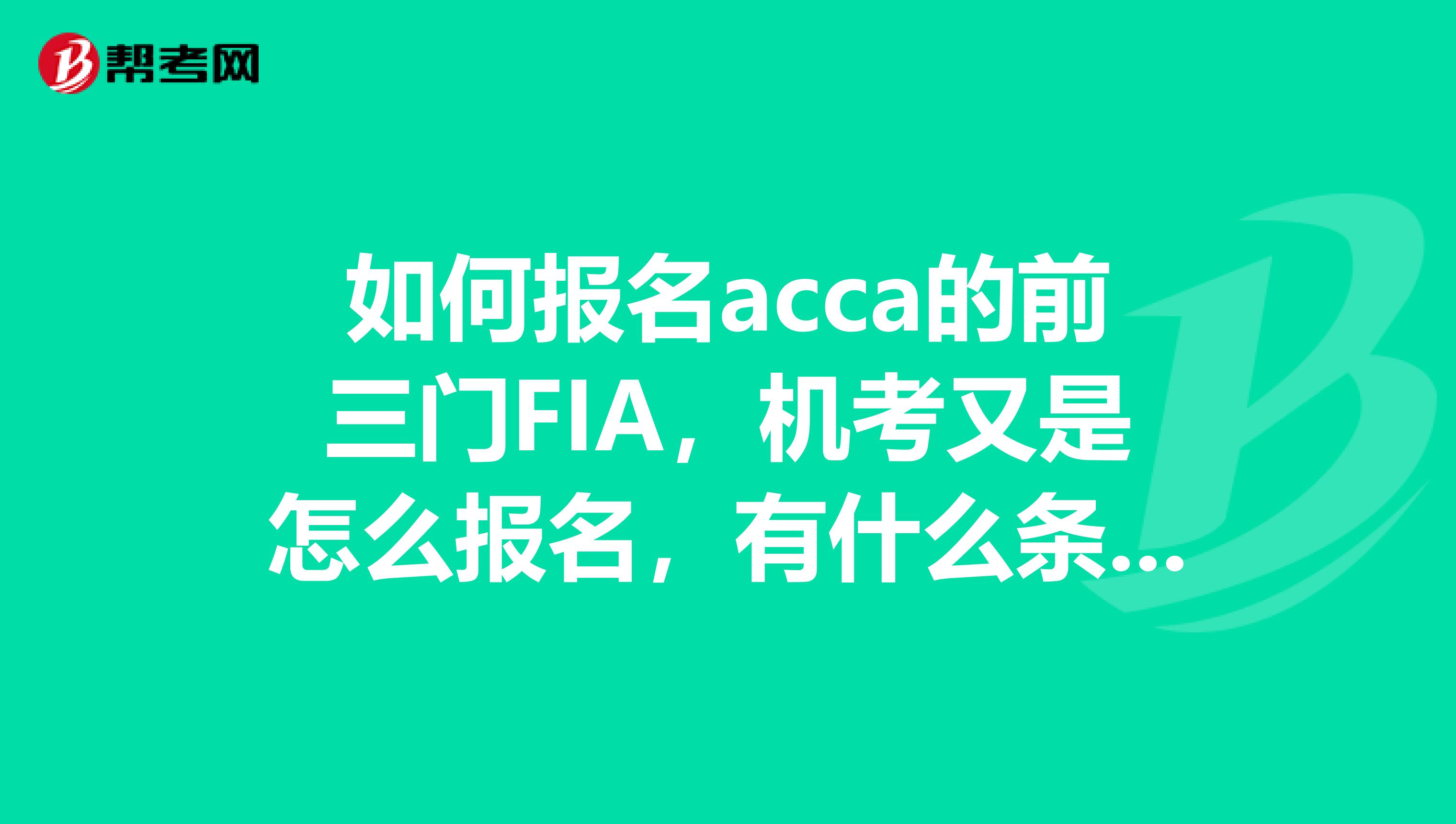 如何报名acca的前三门FIA，机考又是怎么报名，有什么条件要求么，麻烦给个详细过程，谢谢喽