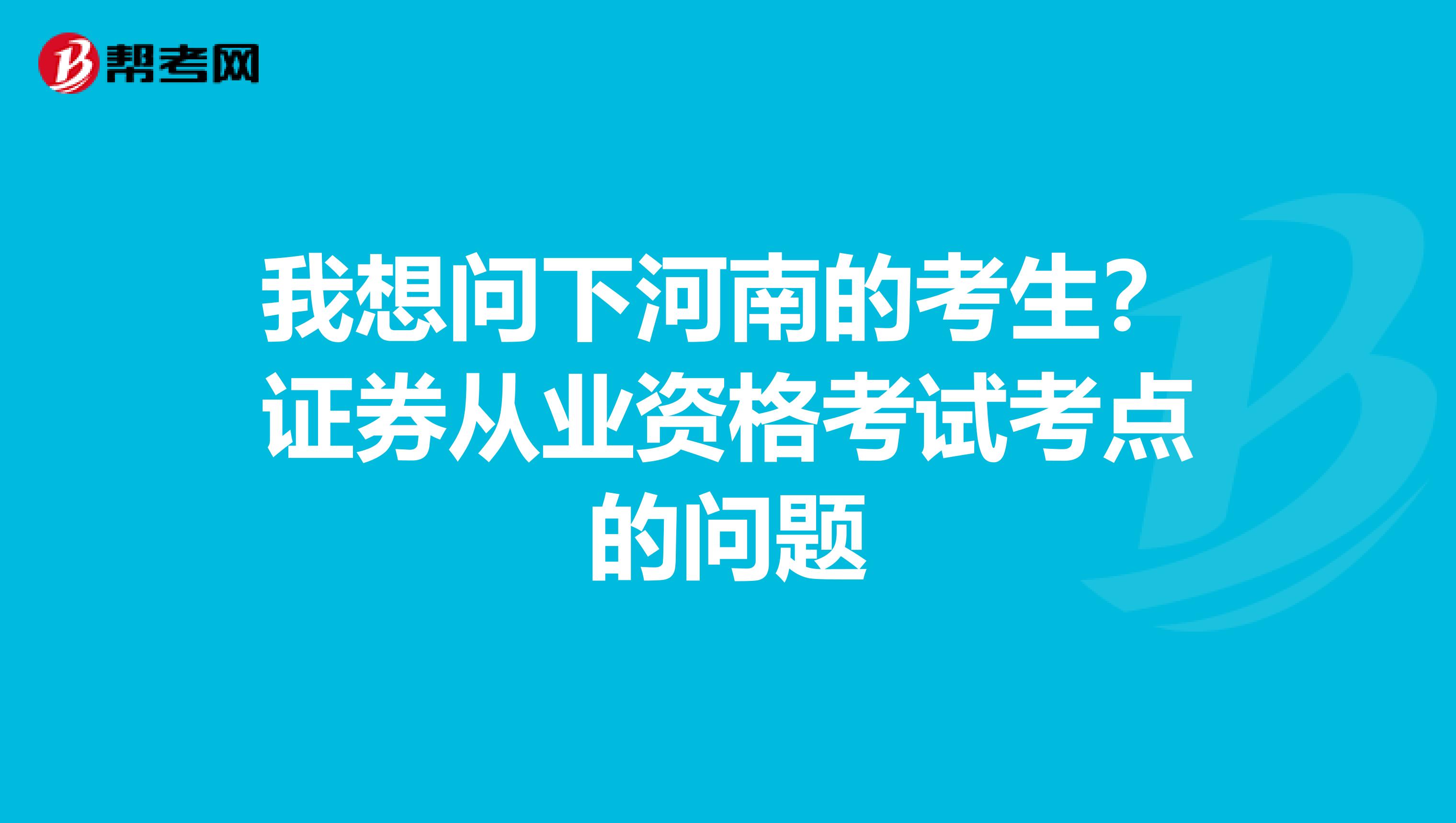 我想问下河南的考生?证券从业资格考试考点的问题