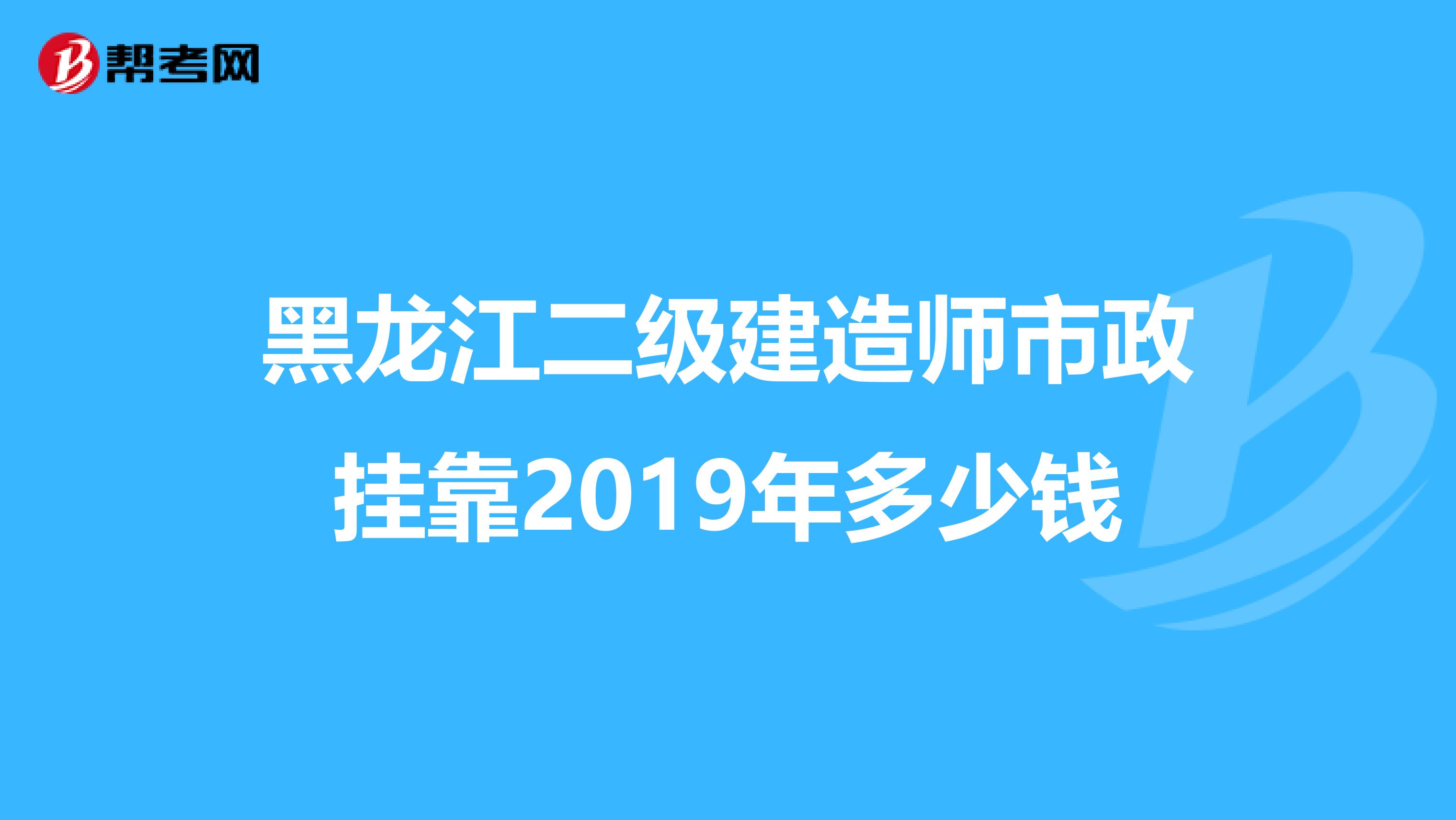 黑龙江二级建造师市政兼职2019年多少钱