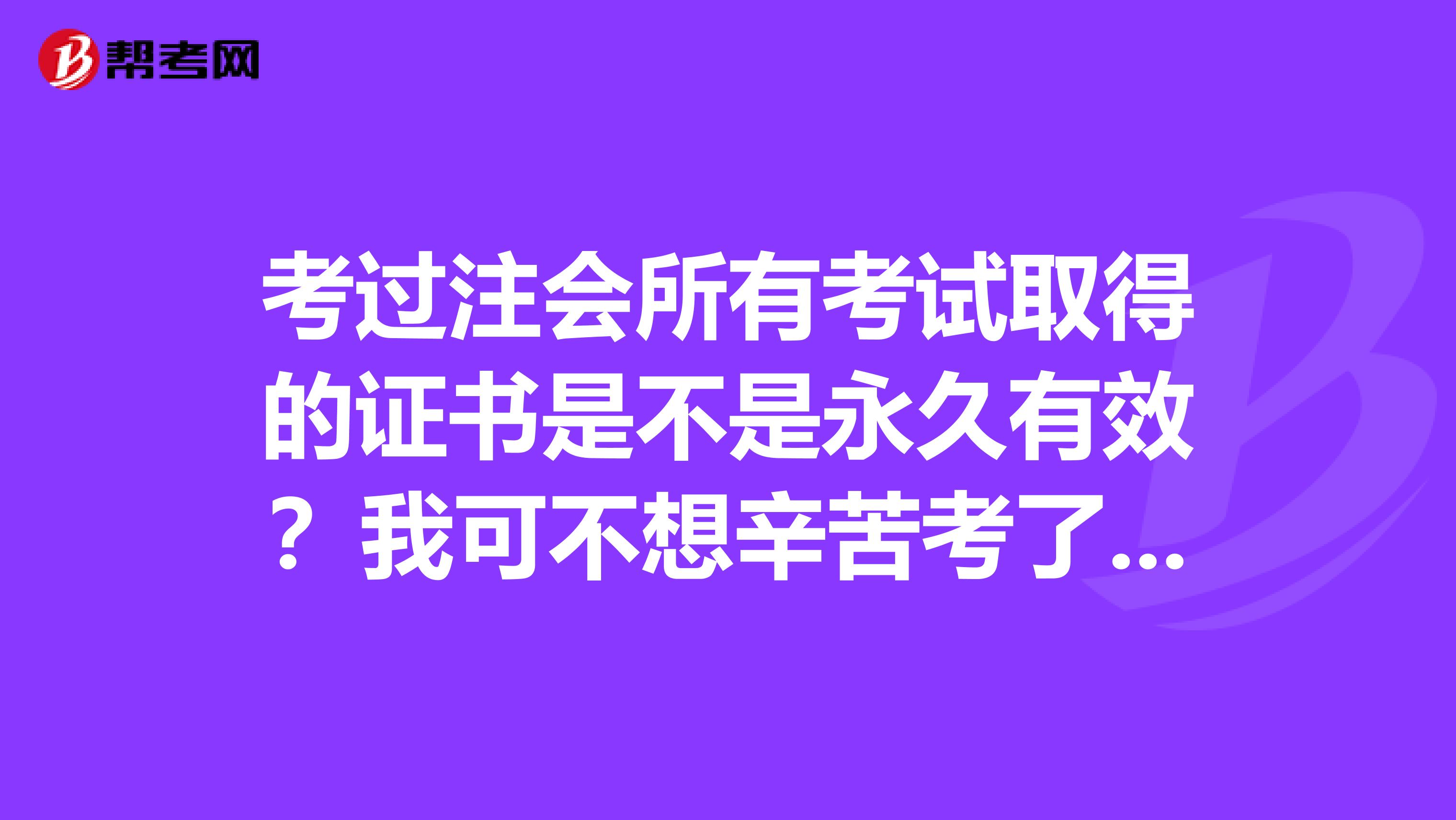 考过注会所有考试取得的证书是不是永久有效?我可不想辛苦考了关不了几年