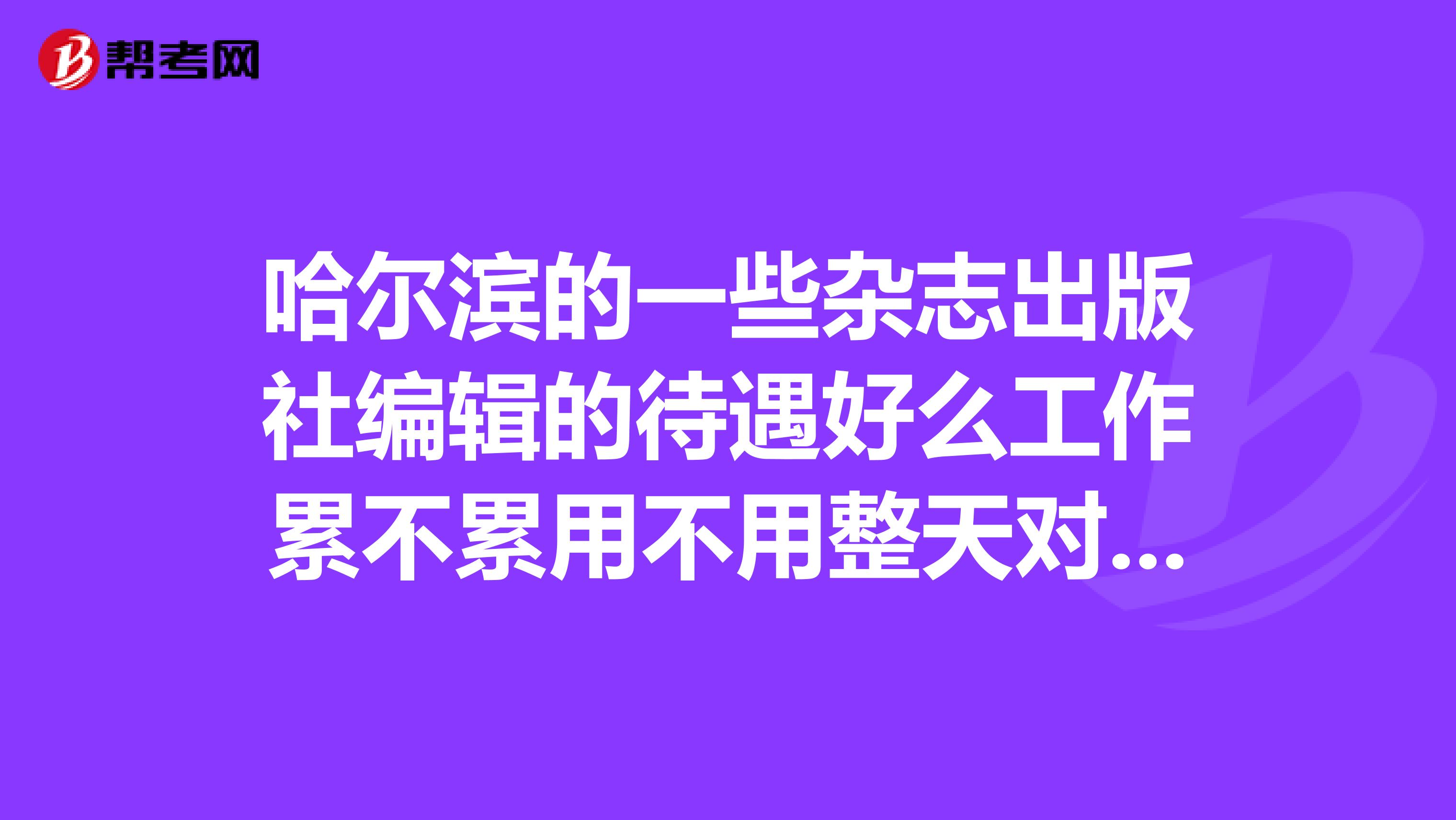 哈尔滨的一些杂志出版社编辑的待遇好么工作累不累用不用整天对着电脑用不用总应酬谢谢