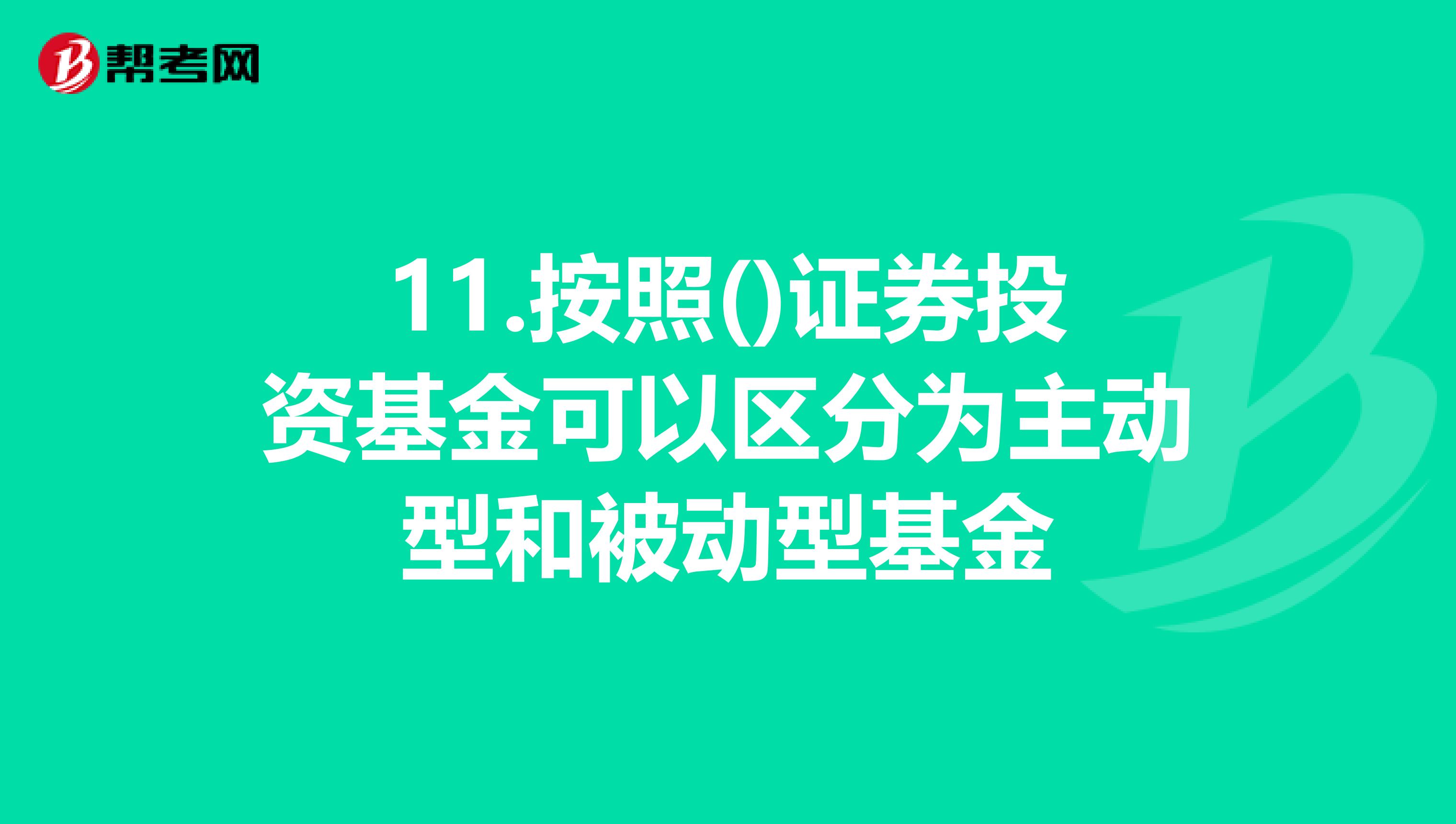11.按照()证券投资基金可以区分为主动型和被动型基金