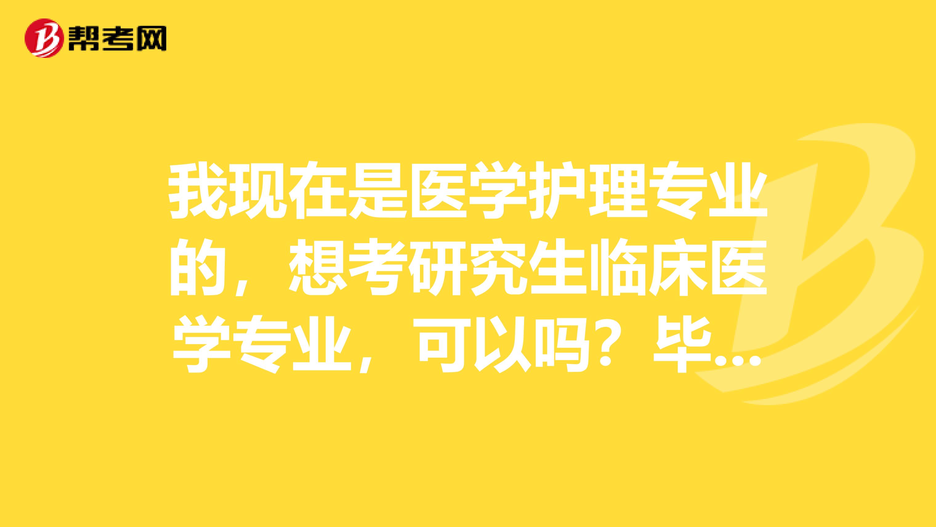 我现在是医学护理专业的,想考研究生临床医学专业,可以吗?毕业后能不能考执业医师?
