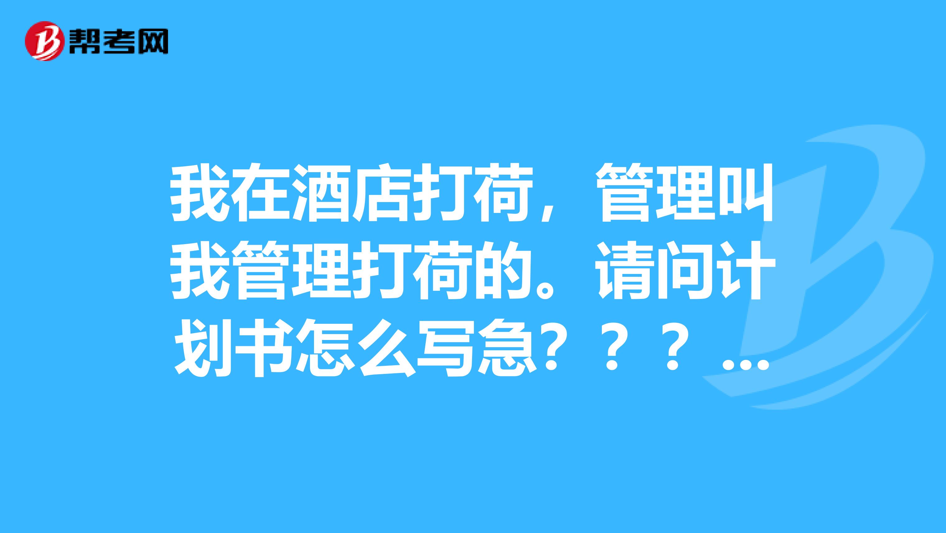 我在酒店打荷，管理叫我管理打荷的。请问计划书怎么写急？？？？？？？？？？