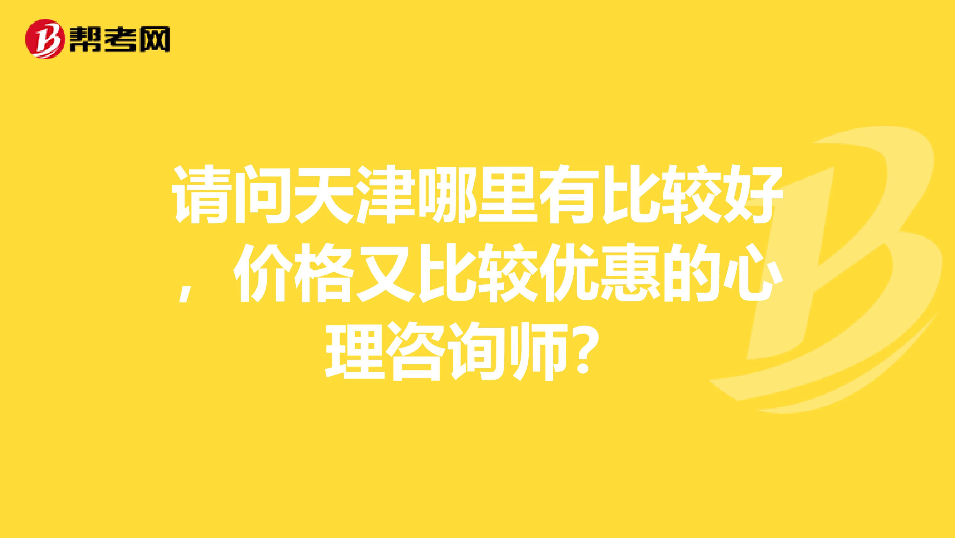 请问天津哪里有比较好，价格又比较优惠的心理咨询师？