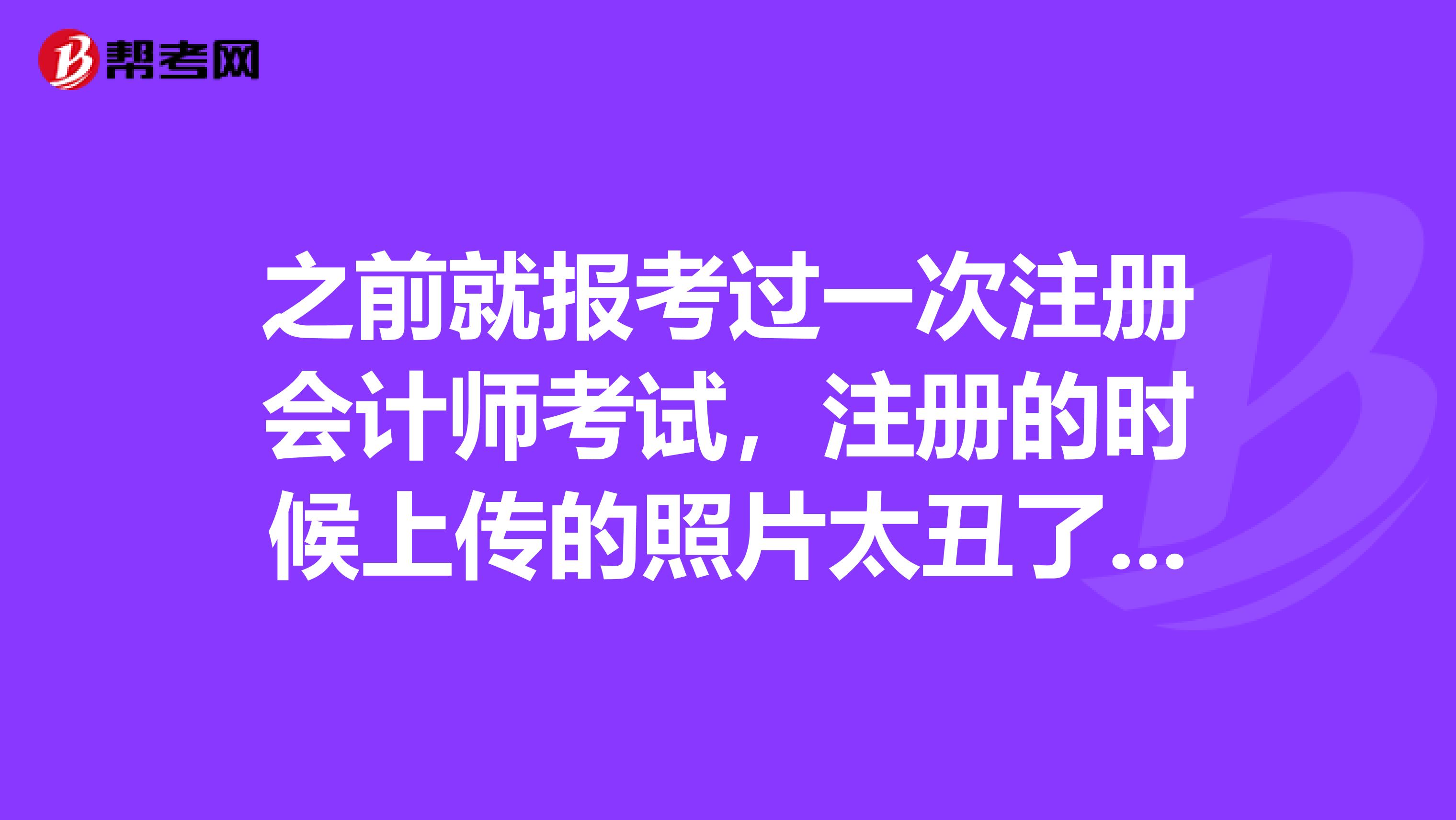 之前就報考過一次注冊會計師考試，注冊的時候上傳的照片太丑了我想換換可以嗎》？