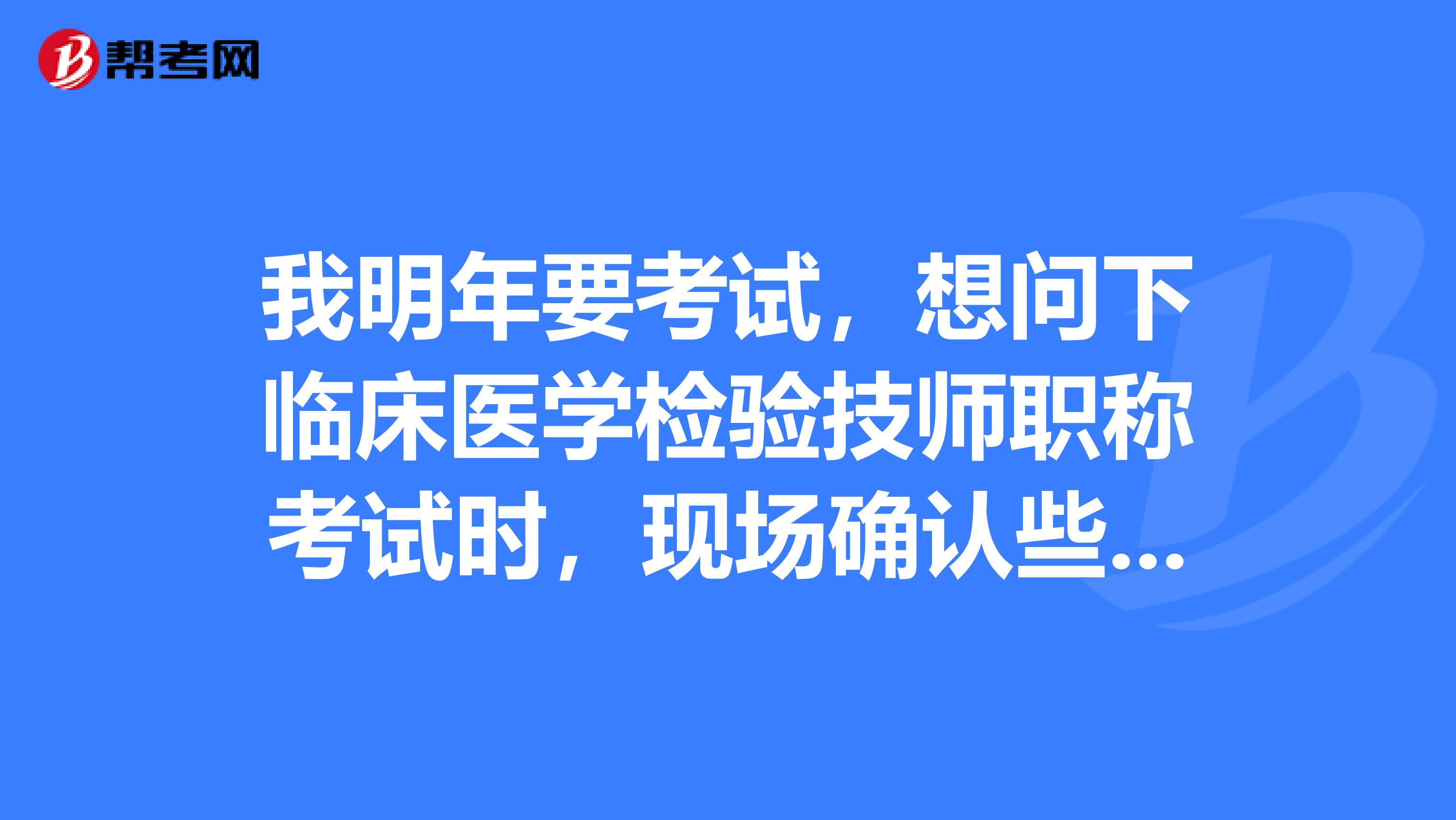 我明年要考試，想問(wèn)下臨床醫(yī)學(xué)檢驗(yàn)技師職稱(chēng)考試時(shí)，現(xiàn)場(chǎng)確認(rèn)些什么材料？