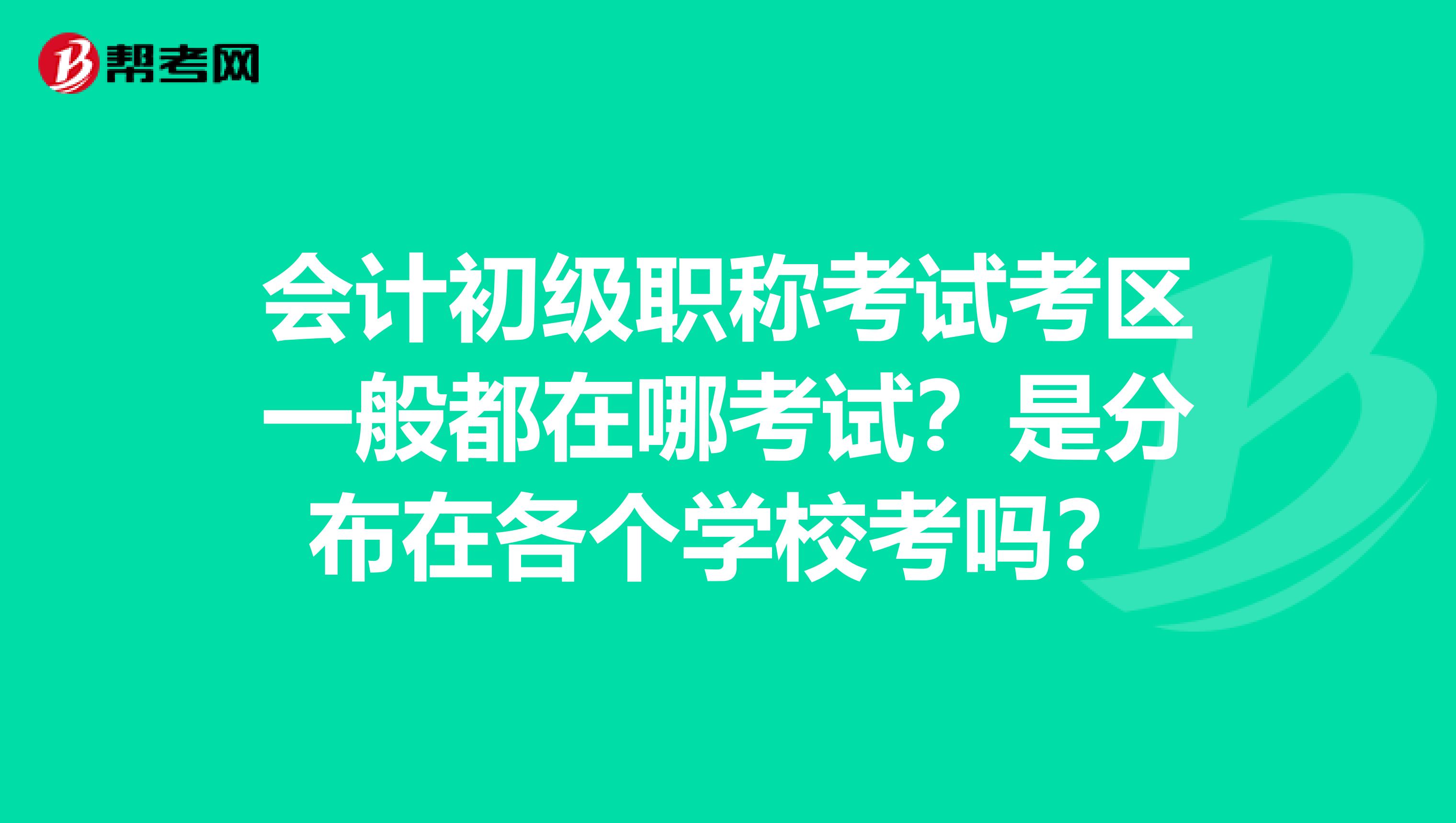 会计初级职称考试考区一般都在哪考试？是分布在各个学校考吗？