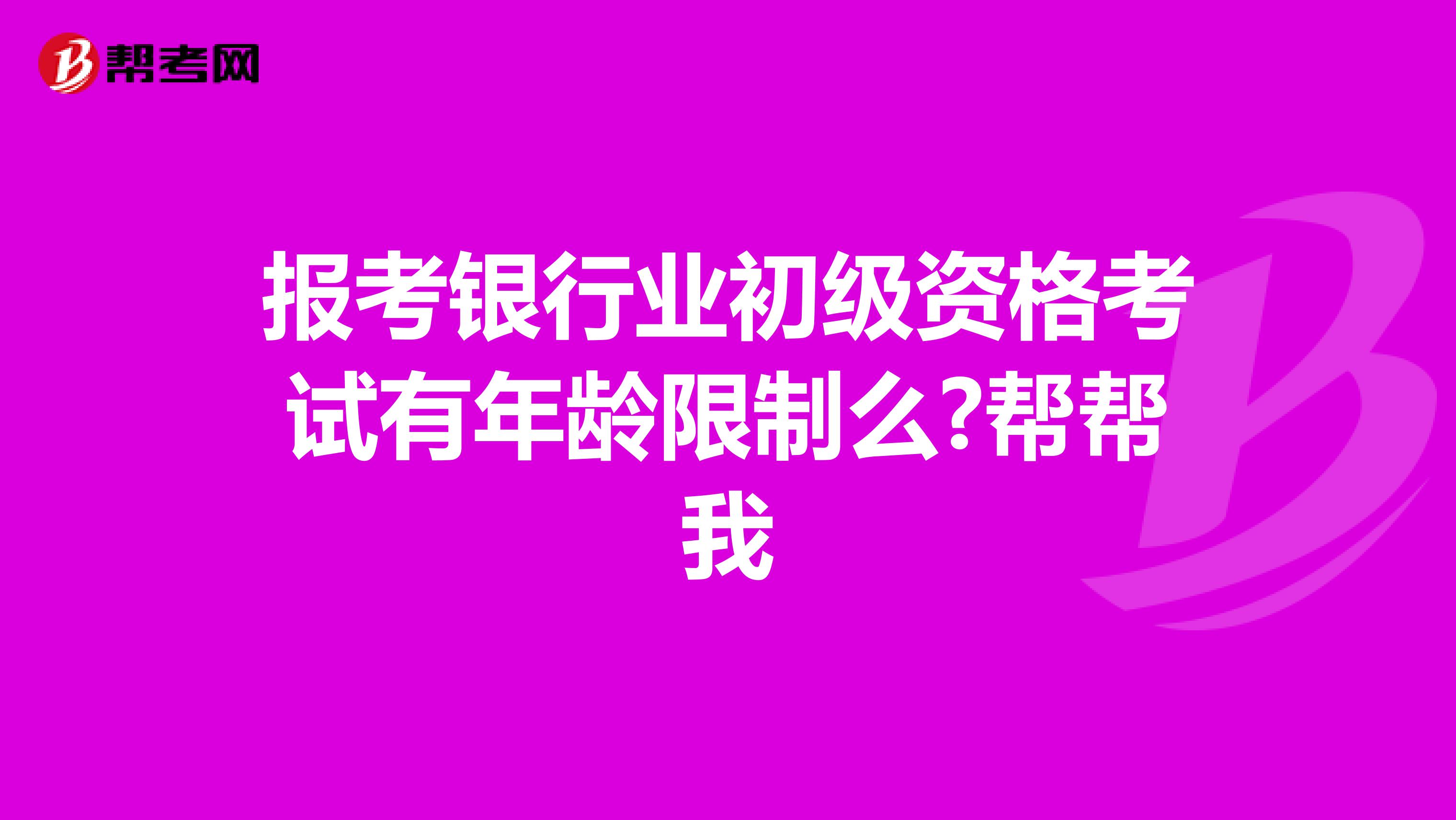 报考银行业初级资格考试有年龄限制么?帮帮我